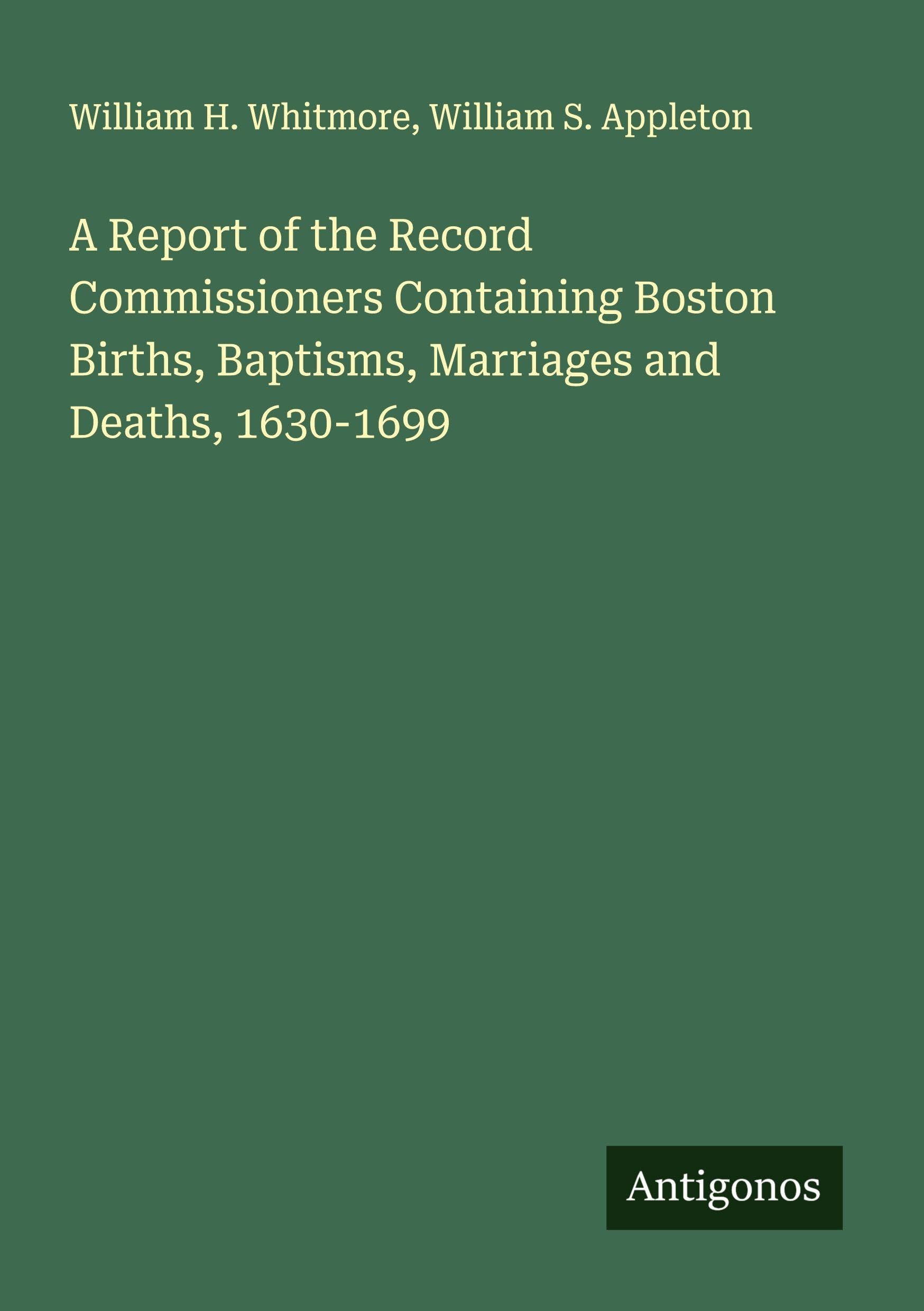 A Report of the Record Commissioners Containing Boston Births, Baptisms, Marriages and Deaths, 1630-1699 Classics