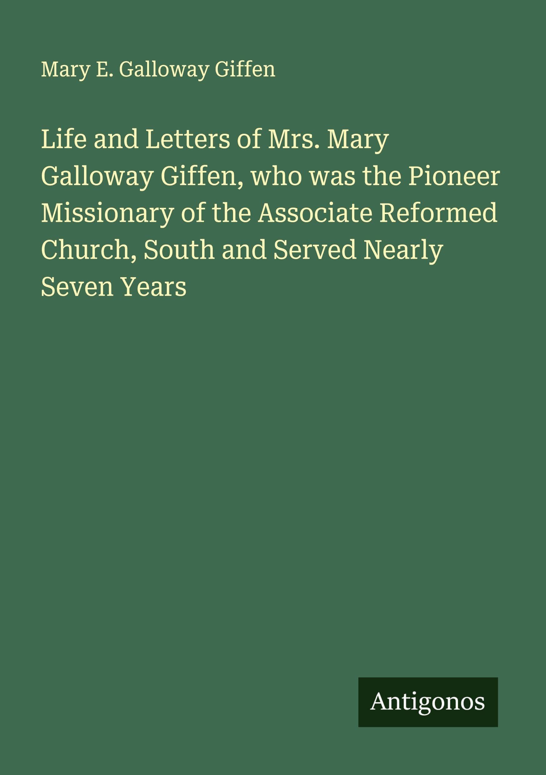 Life and Letters of Mrs. Mary Galloway Giffen, who was the Pioneer Missionary of the Associate Reformed Church, South and Served Nearly Seven Years Classics