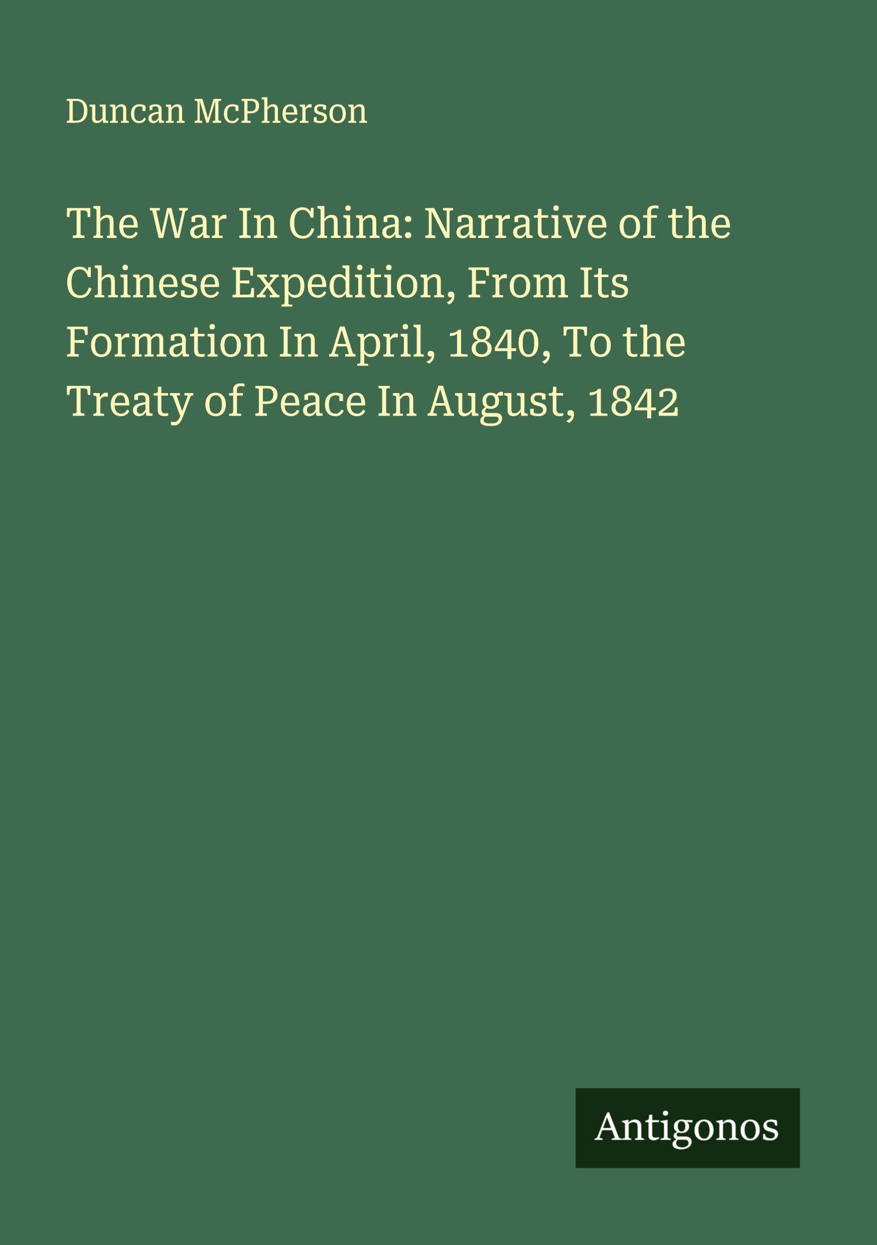 The War In China: Narrative of the Chinese Expedition, From Its Formation In April, 1840, To the Treaty of Peace In August, 1842 Classics