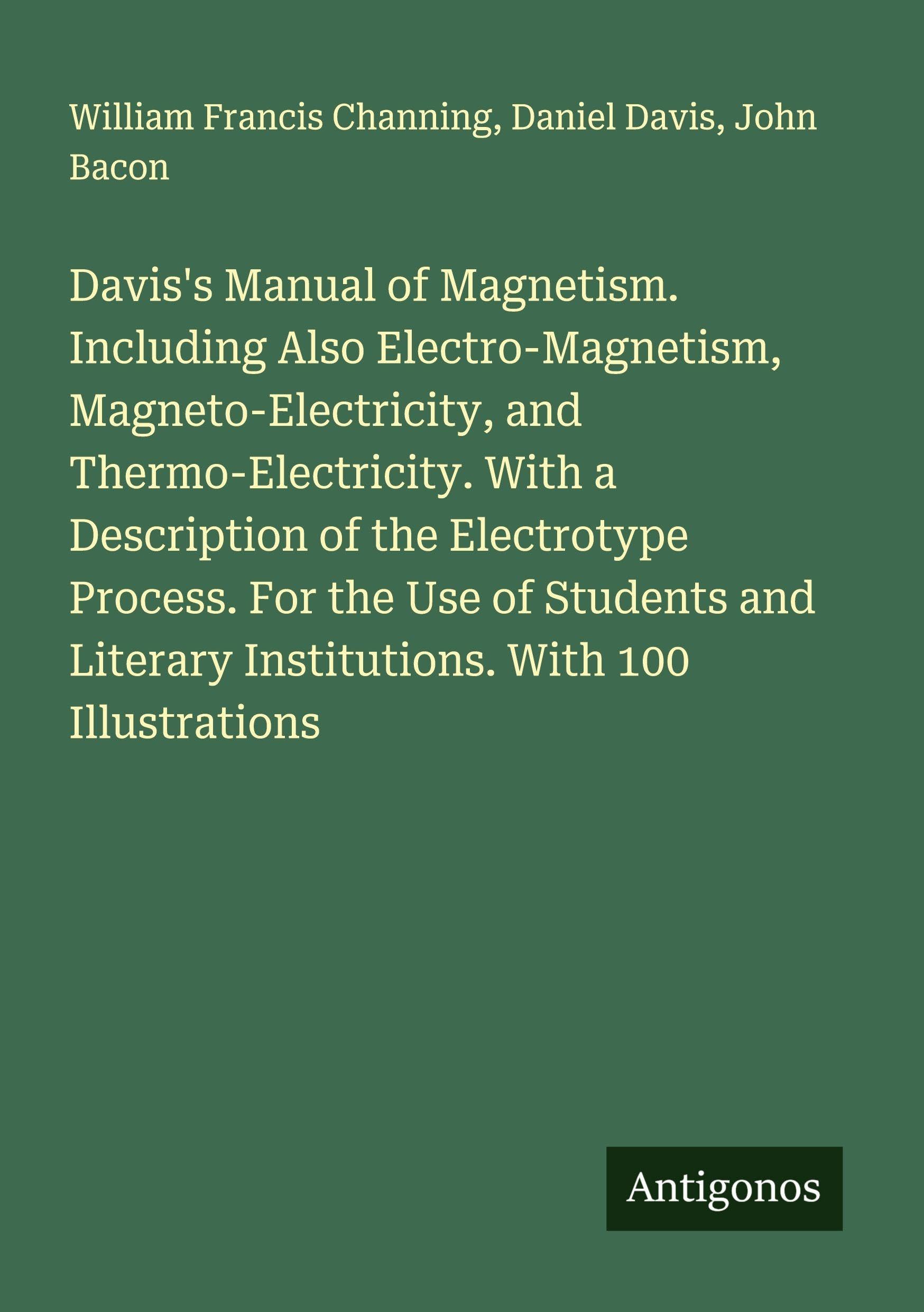 Davis's Manual of Magnetism. Including Also Electro-Magnetism, Magneto-Electricity, and Thermo-Electricity. With a Description of the Electrotype Process. For the Use of Students and Literary Institutions. With 100 Illustrations Classics