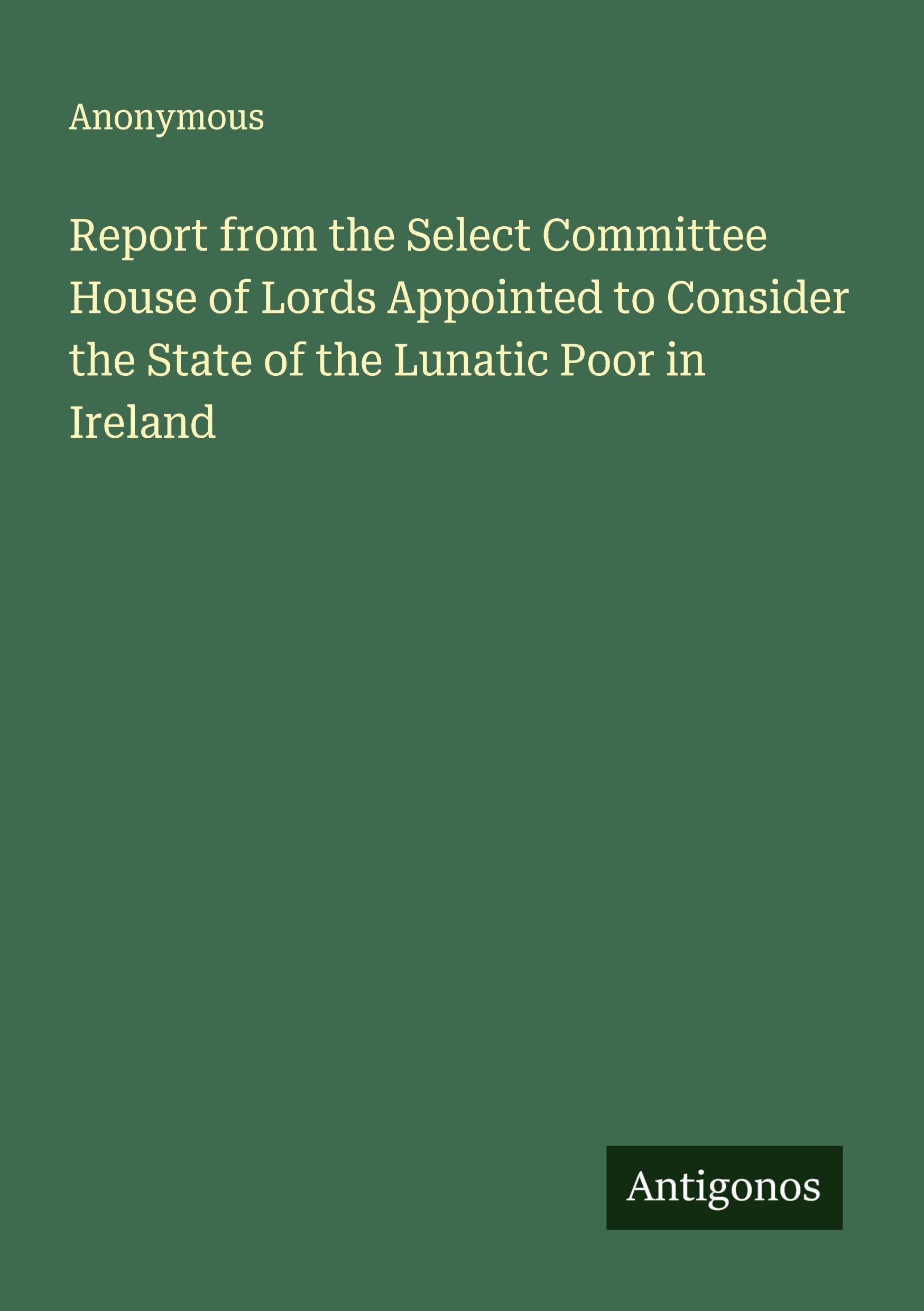 Report from the Select Committee House of Lords Appointed to Consider the State of the Lunatic Poor in Ireland Classics