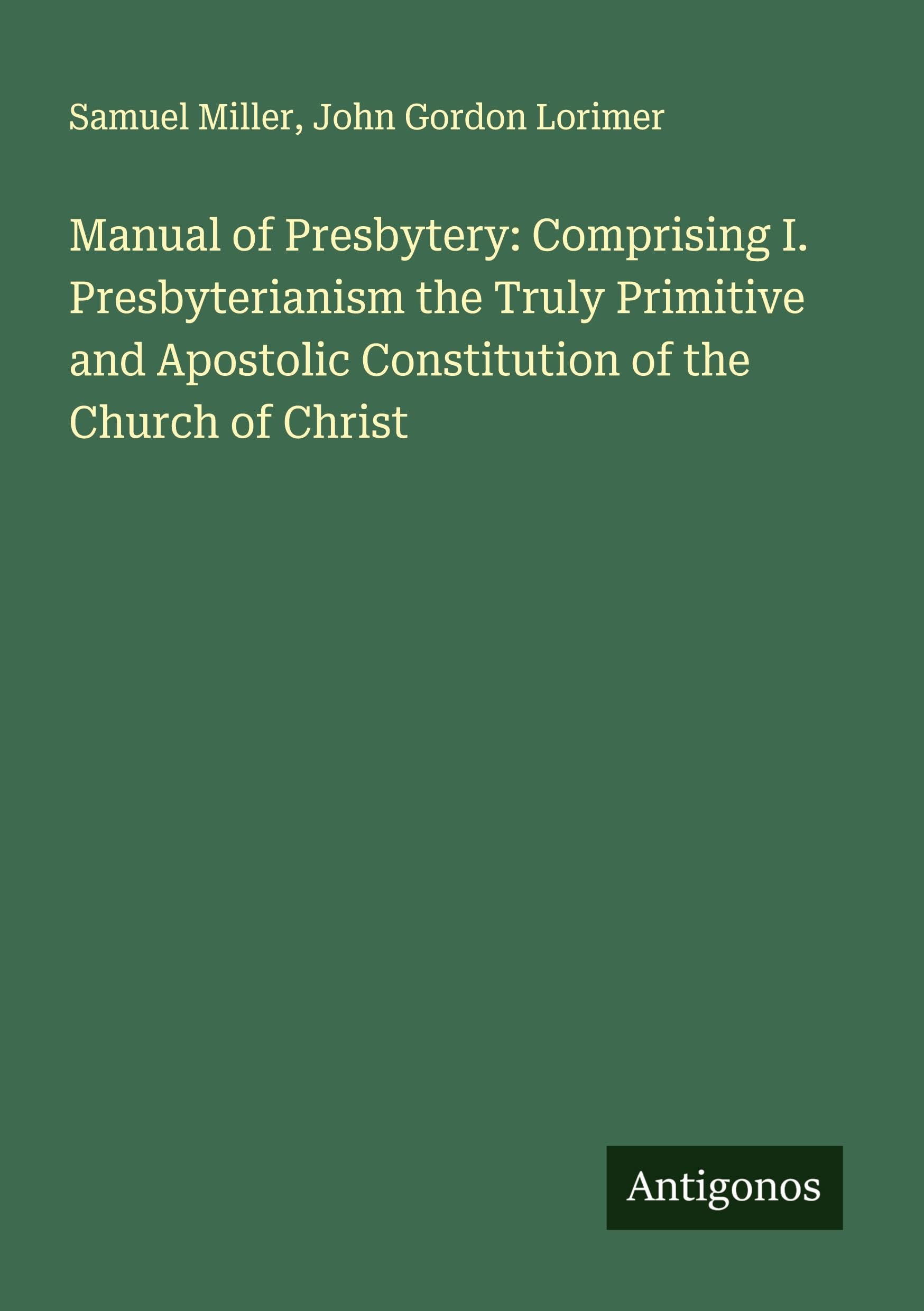 Manual of Presbytery: Comprising I. Presbyterianism the Truly Primitive and Apostolic Constitution of the Church of Christ Classics