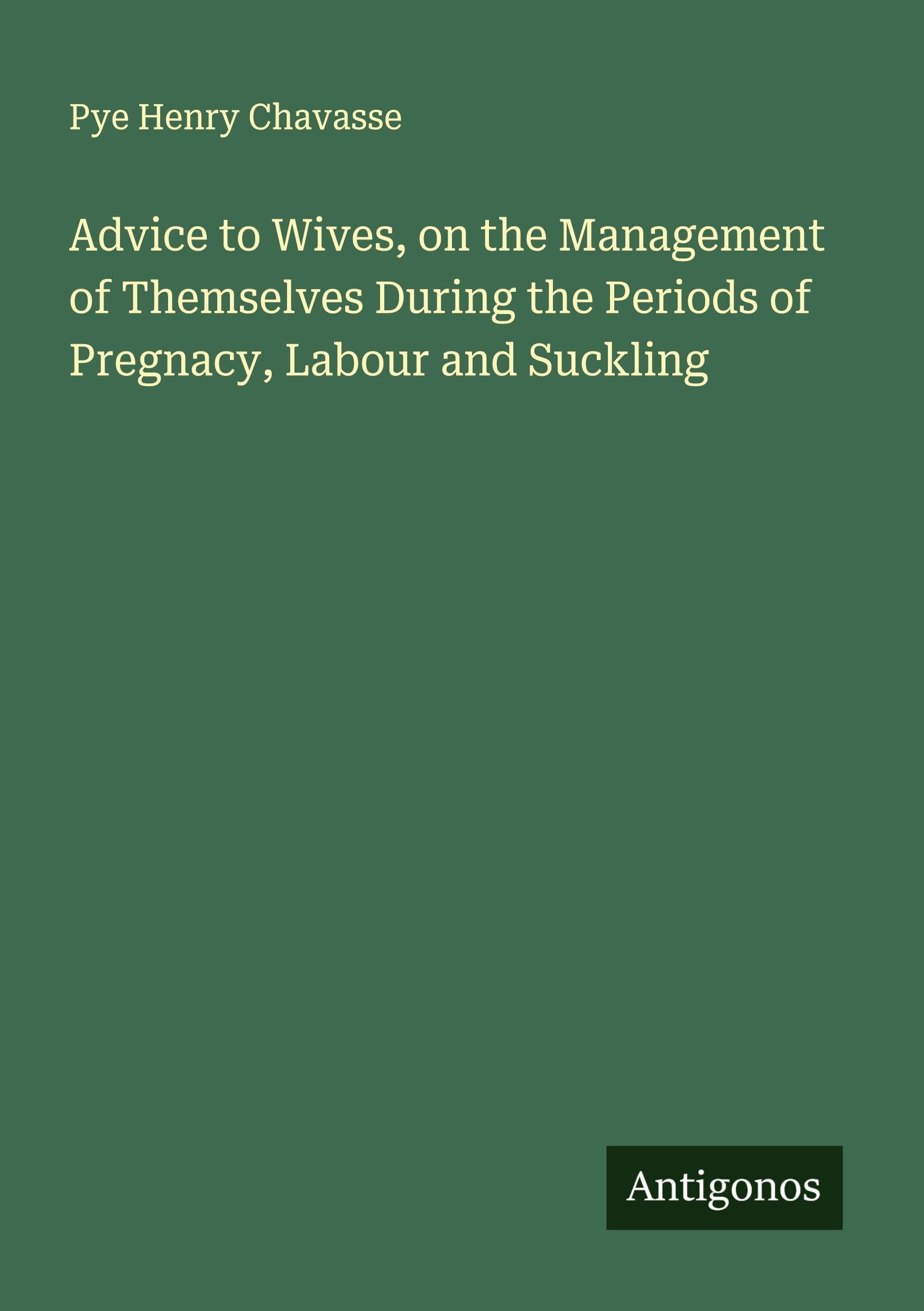 Advice to Wives, on the Management of Themselves During the Periods of Pregnacy, Labour and Suckling Classics
