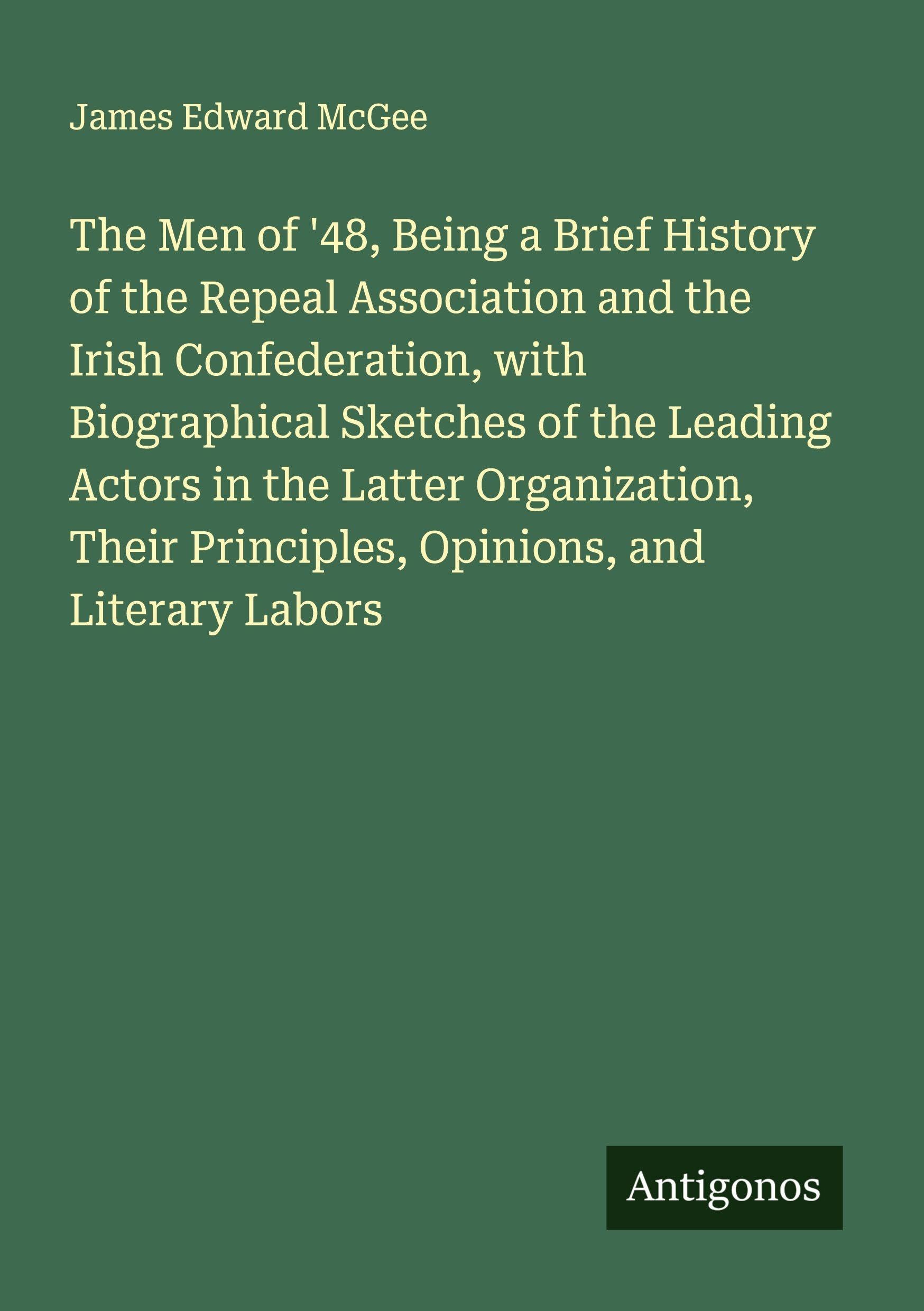 The Men of '48, Being a Brief History of the Repeal Association and the Irish Confederation, with Biographical Sketches of the Leading Actors in the Latter Organization, Their Principles, Opinions, and Literary Labors Classics