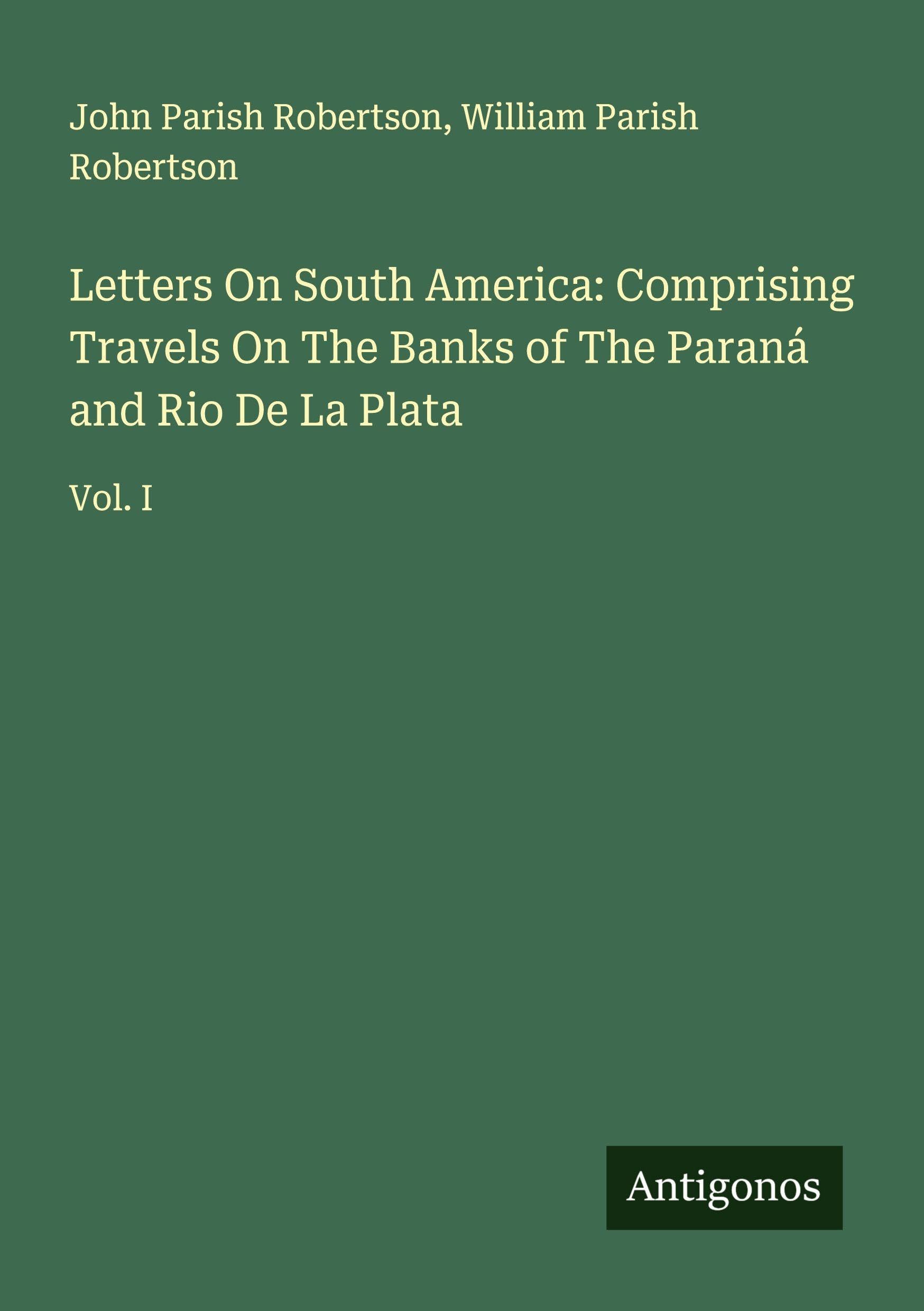 Letters On South America: Comprising Travels On The Banks of The Paraná and Rio De La Plata Classics