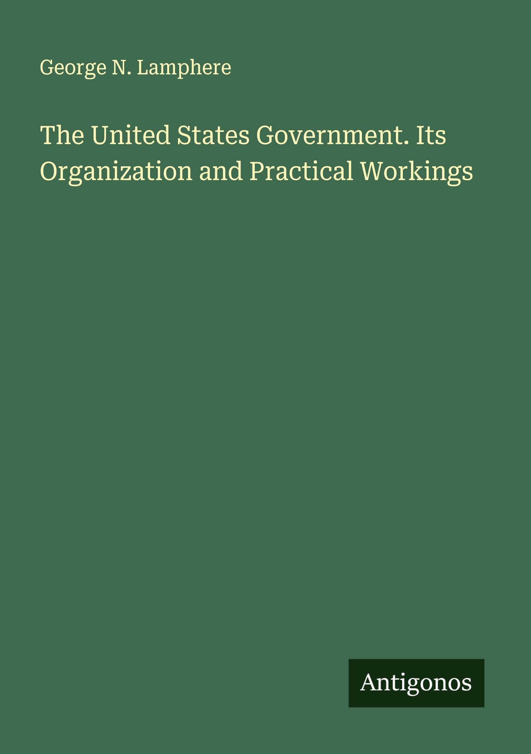The United States Government. Its Organization and Practical Workings Classics