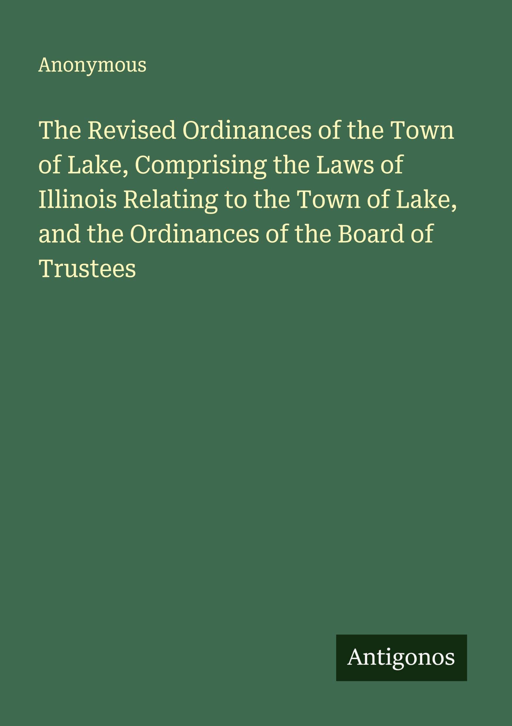 The Revised Ordinances of the Town of Lake, Comprising the Laws of Illinois Relating to the Town of Lake, and the Ordinances of the Board of Trustees Classics