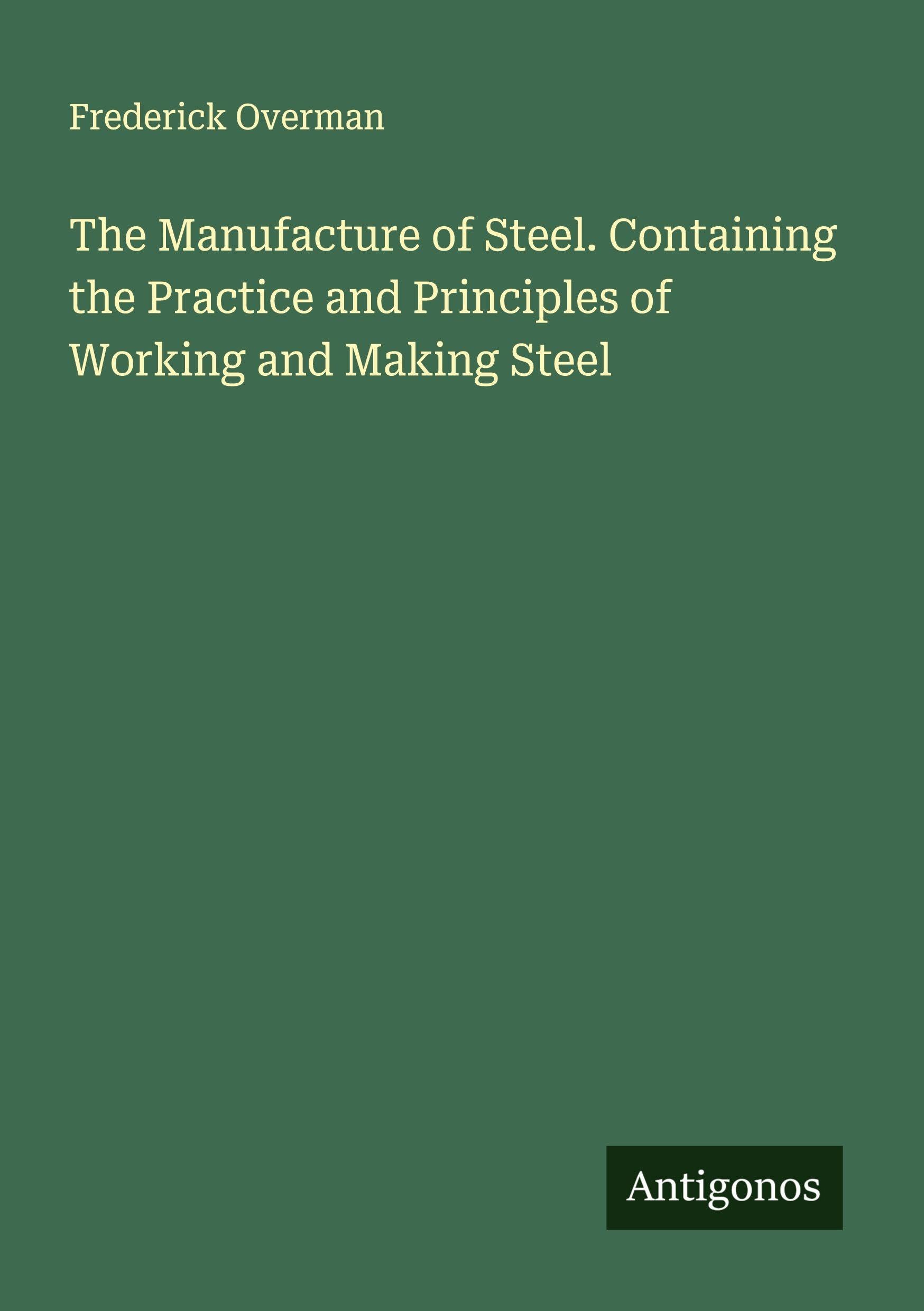 The Manufacture of Steel. Containing the Practice and Principles of Working and Making Steel Classics