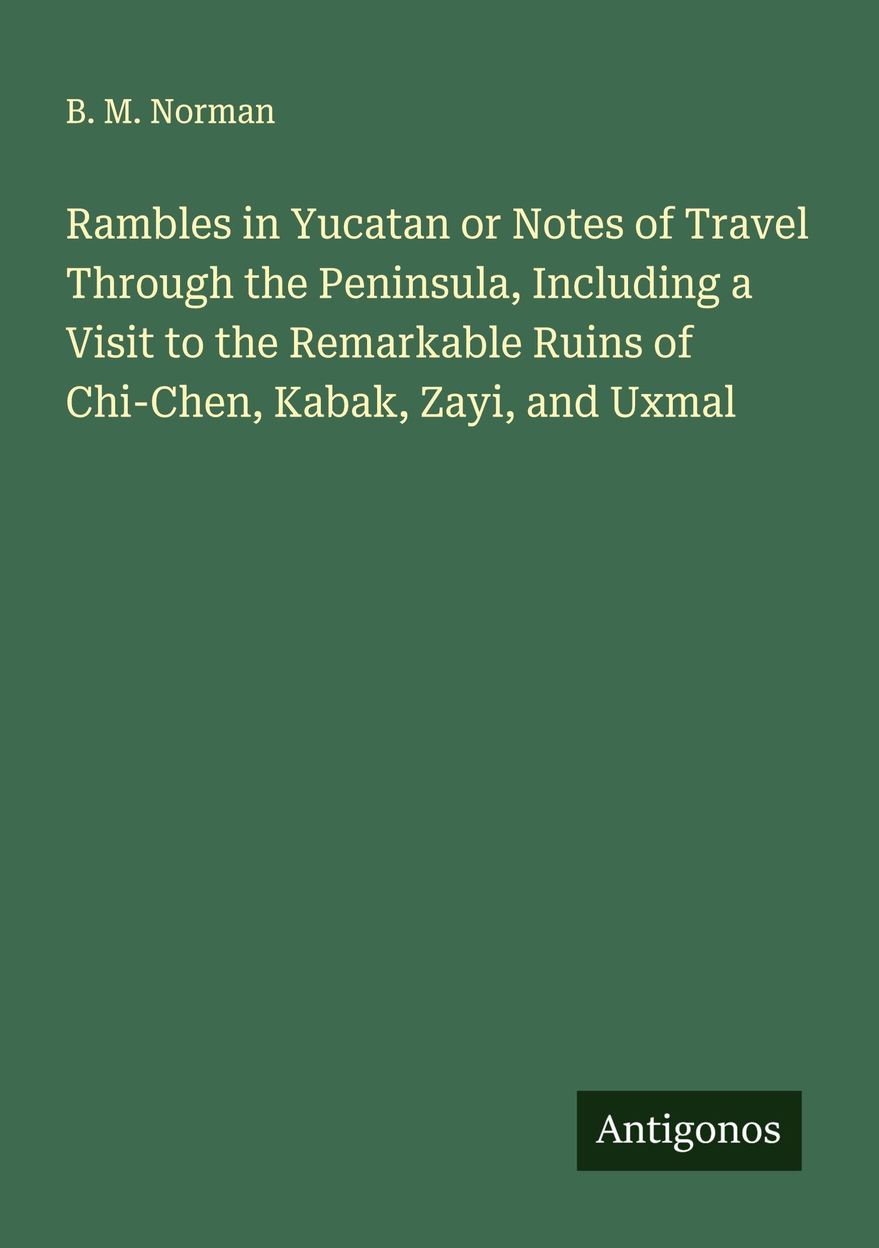 Rambles in Yucatan or Notes of Travel Through the Peninsula, Including a Visit to the Remarkable Ruins of Chi-Chen, Kabak, Zayi, and Uxmal Classics