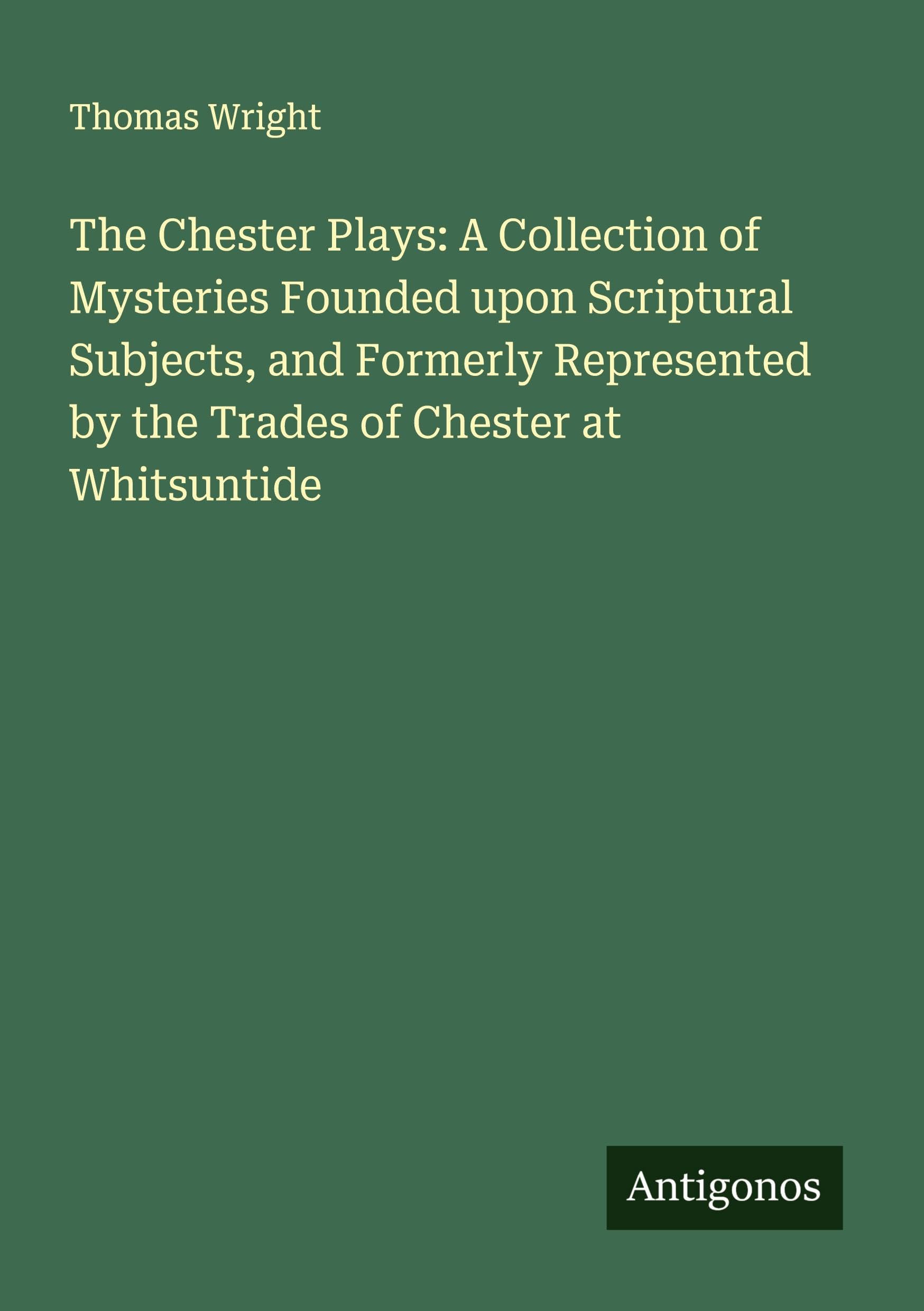 The Chester Plays: A Collection of Mysteries Founded upon Scriptural Subjects, and Formerly Represented by the Trades of Chester at Whitsuntide Classics