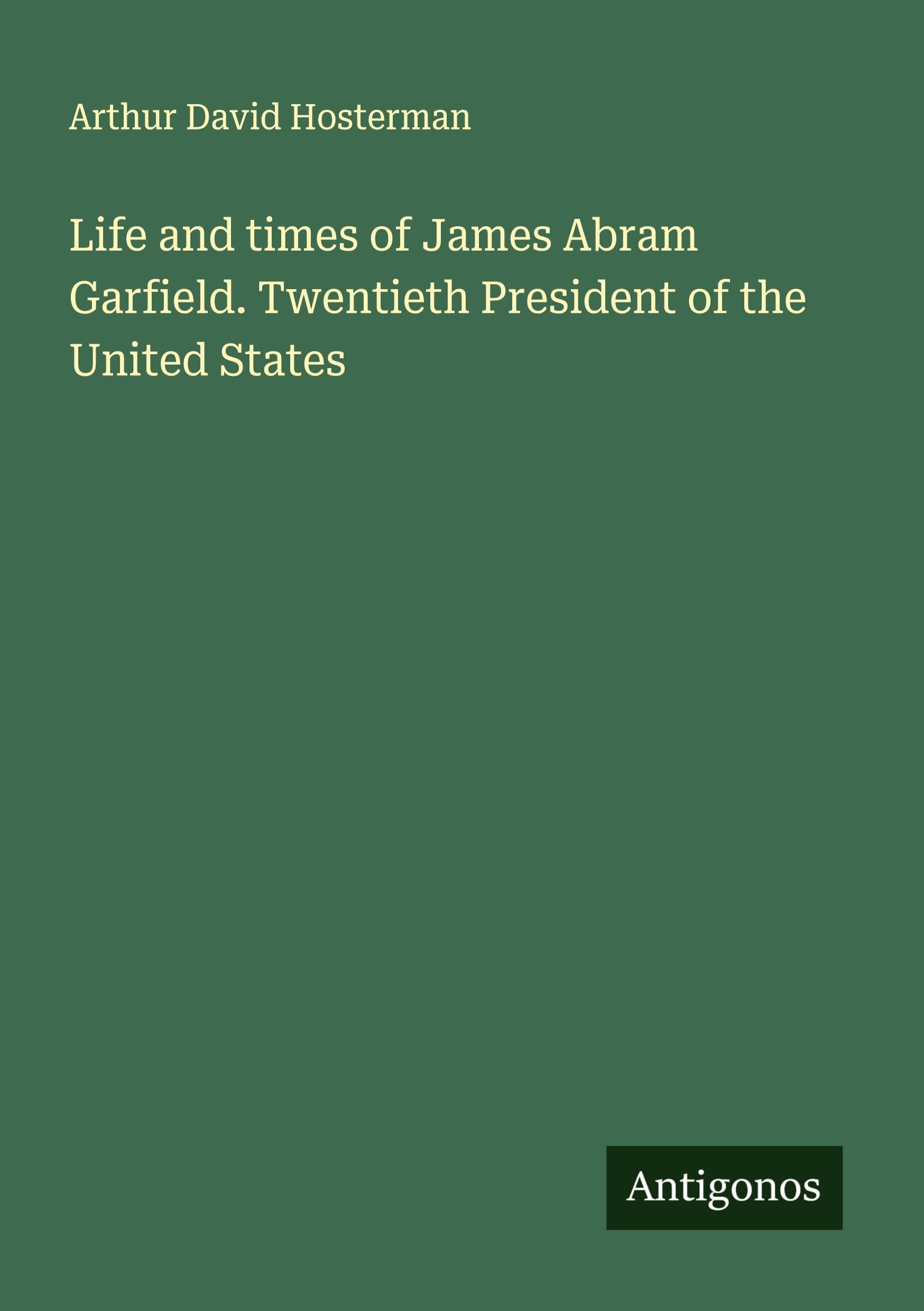 Life and times of James Abram Garfield. Twentieth President of the United States Classics