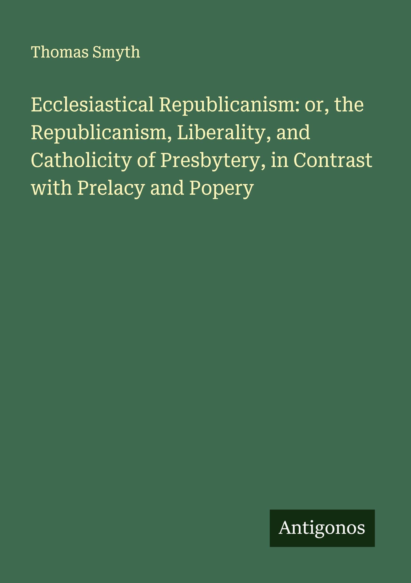 Ecclesiastical Republicanism: or, the Republicanism, Liberality, and Catholicity of Presbytery, in Contrast with Prelacy and Popery Classics