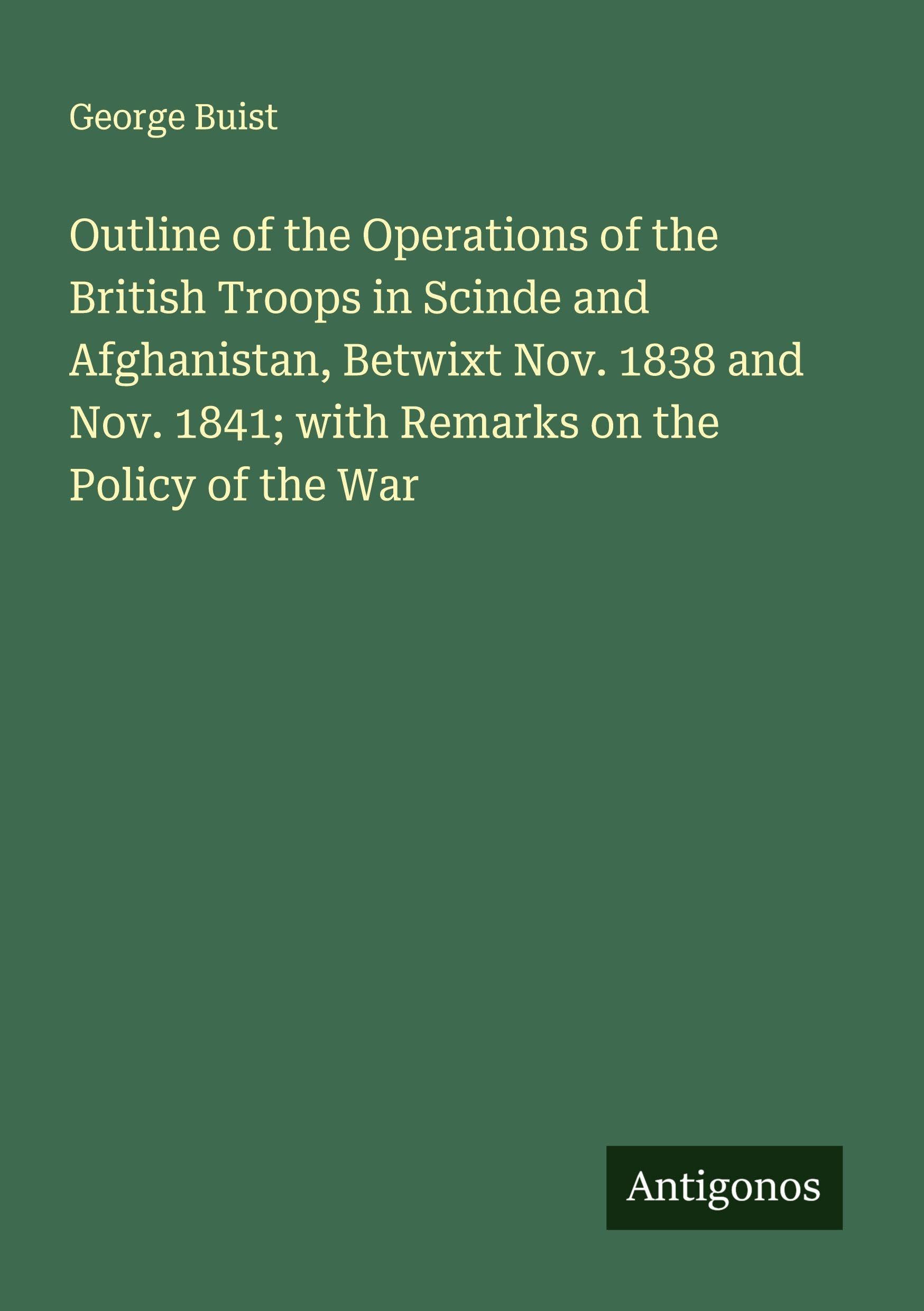 Outline of the Operations of the British Troops in Scinde and Afghanistan, Betwixt Nov. 1838 and Nov. 1841; with Remarks on the Policy of the War Classics