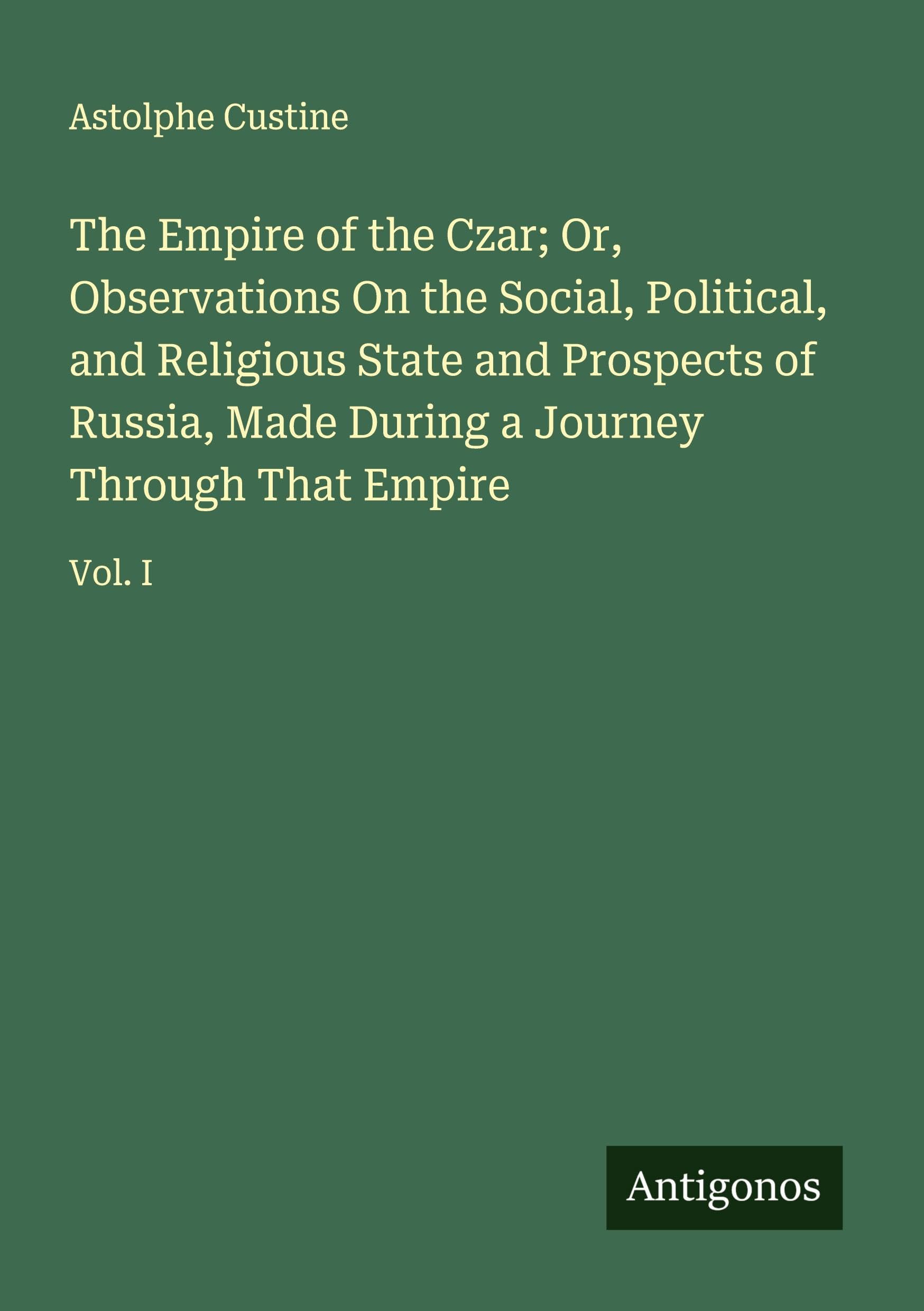 The Empire of the Czar; Or, Observations On the Social, Political, and Religious State and Prospects of Russia, Made During a Journey Through That Empire Classics