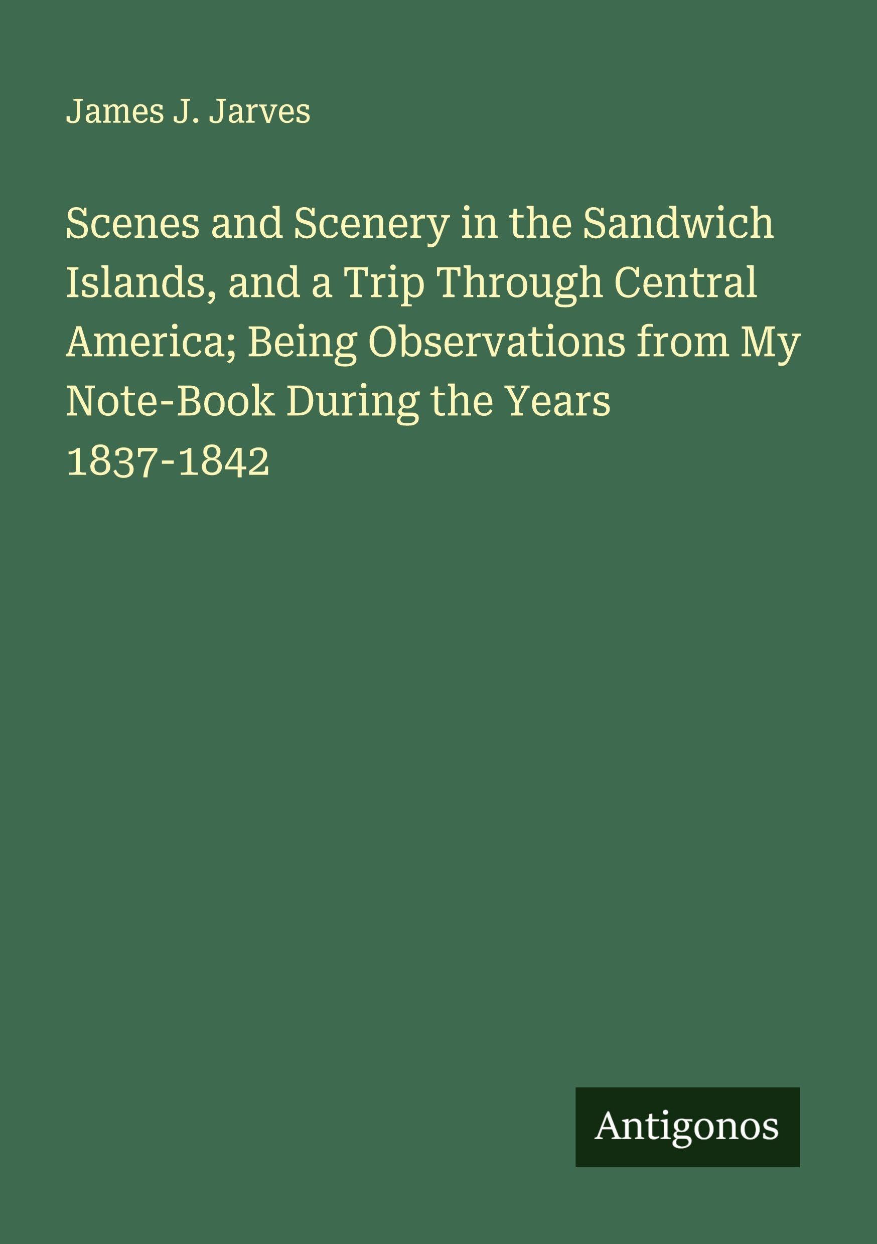 Scenes and Scenery in the Sandwich Islands, and a Trip Through Central America; Being Observations from My Note-Book During the Years 1837-1842 Classics
