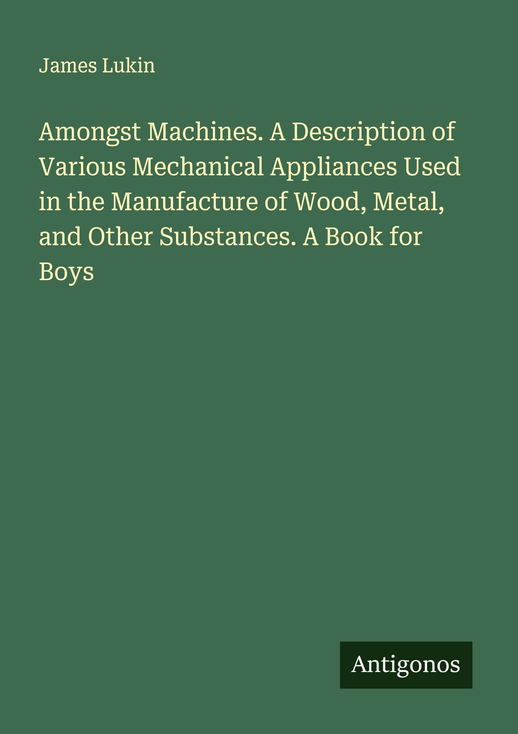 Amongst Machines. A Description of Various Mechanical Appliances Used in the Manufacture of Wood, Metal, and Other Substances. A Book for Boys Classics