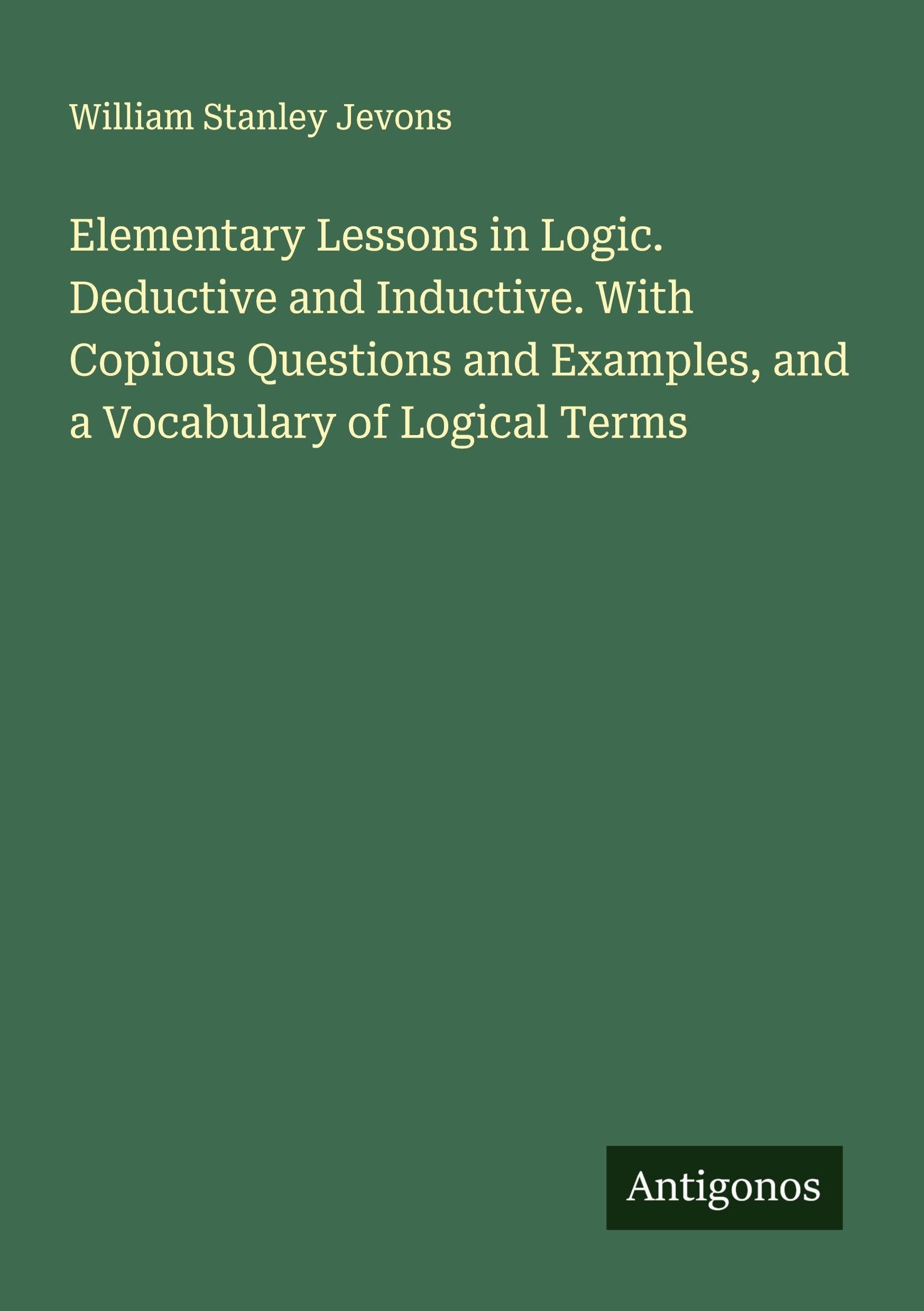 Elementary Lessons in Logic. Deductive and Inductive. With Copious Questions and Examples, and a Vocabulary of Logical Terms Classics