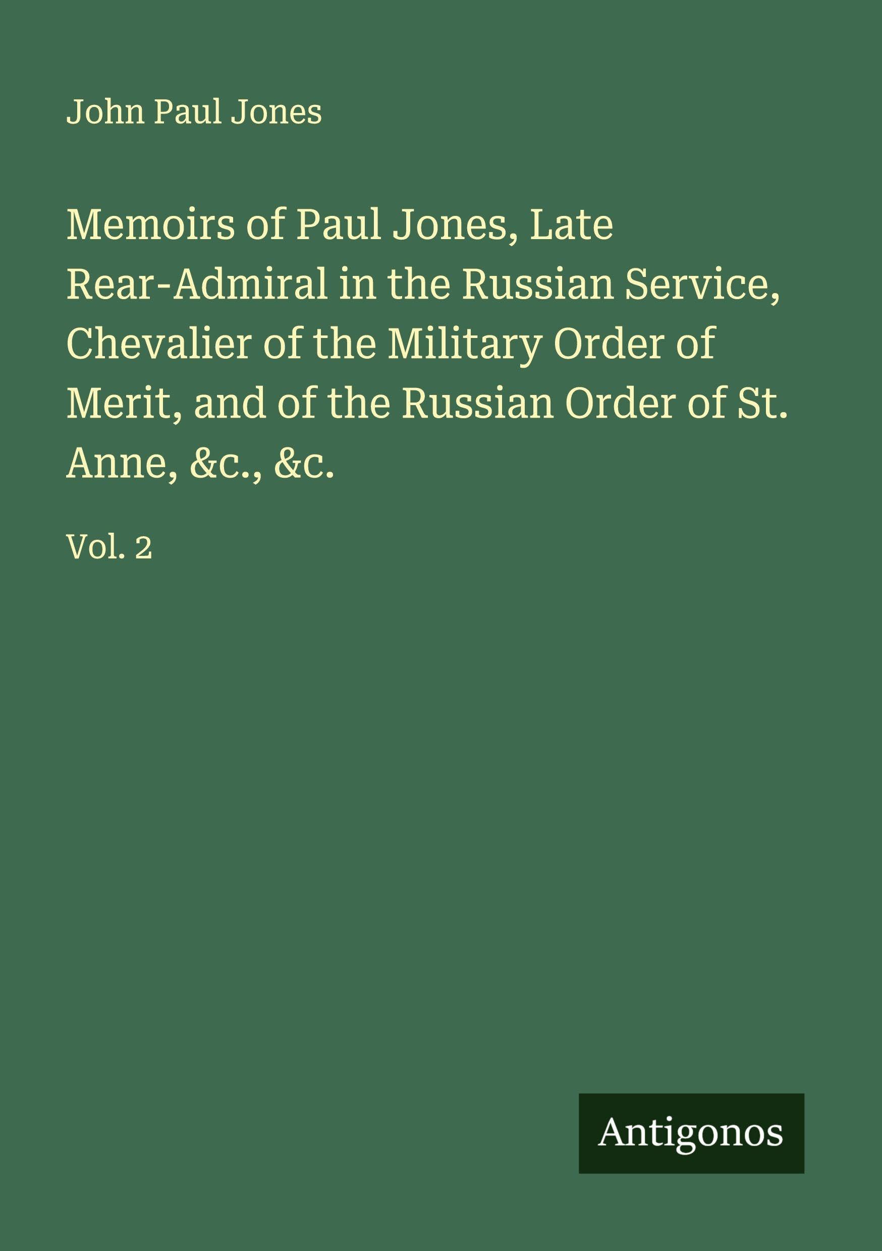 Memoirs of Paul Jones, Late Rear-Admiral in the Russian Service, Chevalier of the Military Order of Merit, and of the Russian Order of St. Anne, &c., &c. Classics
