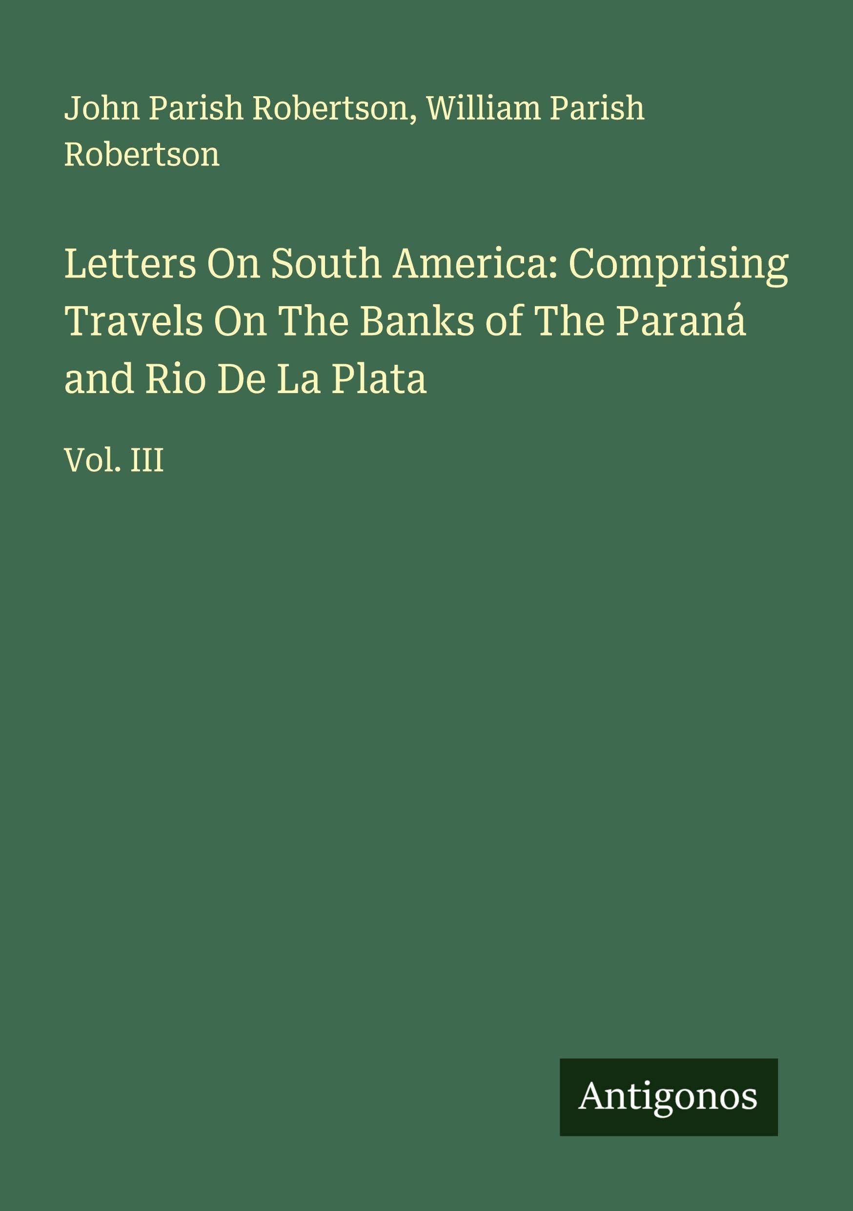 Letters On South America: Comprising Travels On The Banks of The Paraná and Rio De La Plata Classics