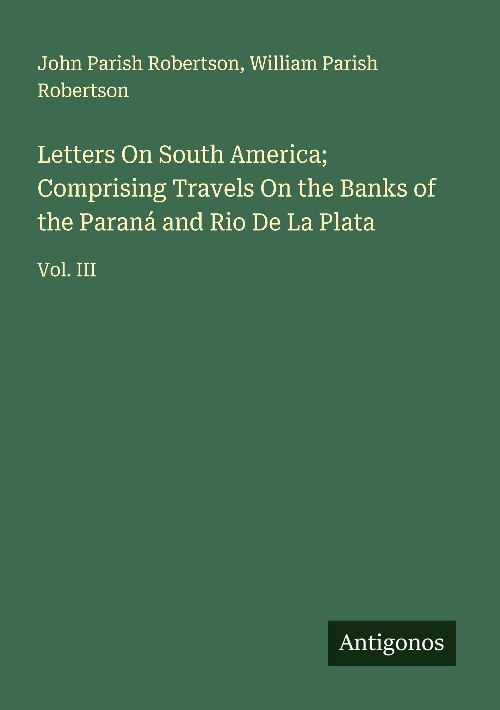Letters On South America; Comprising Travels On the Banks of the Paraná and Rio De La Plata Classics