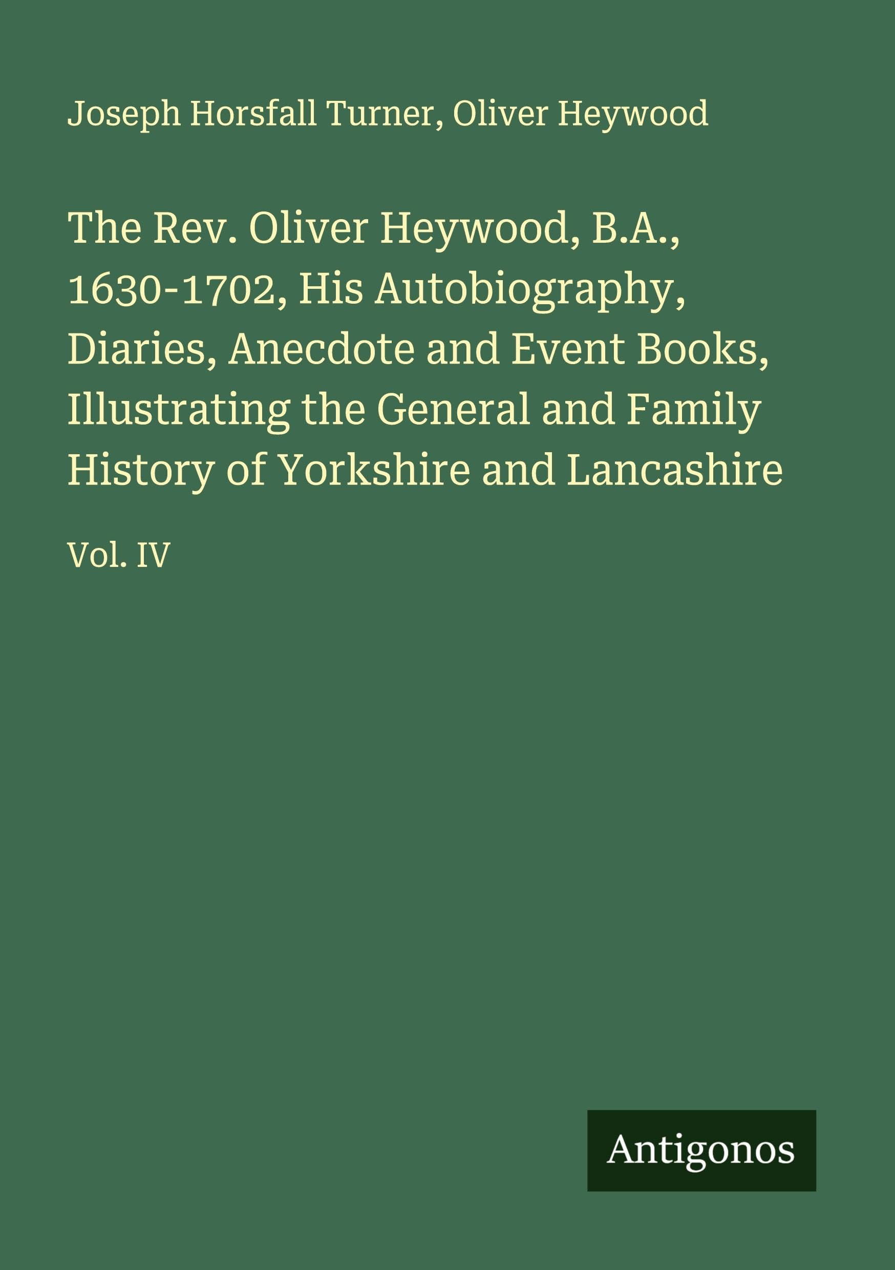 The Rev. Oliver Heywood, B.A., 1630-1702, His Autobiography, Diaries, Anecdote and Event Books, Illustrating the General and Family History of Yorkshire and Lancashire Classics