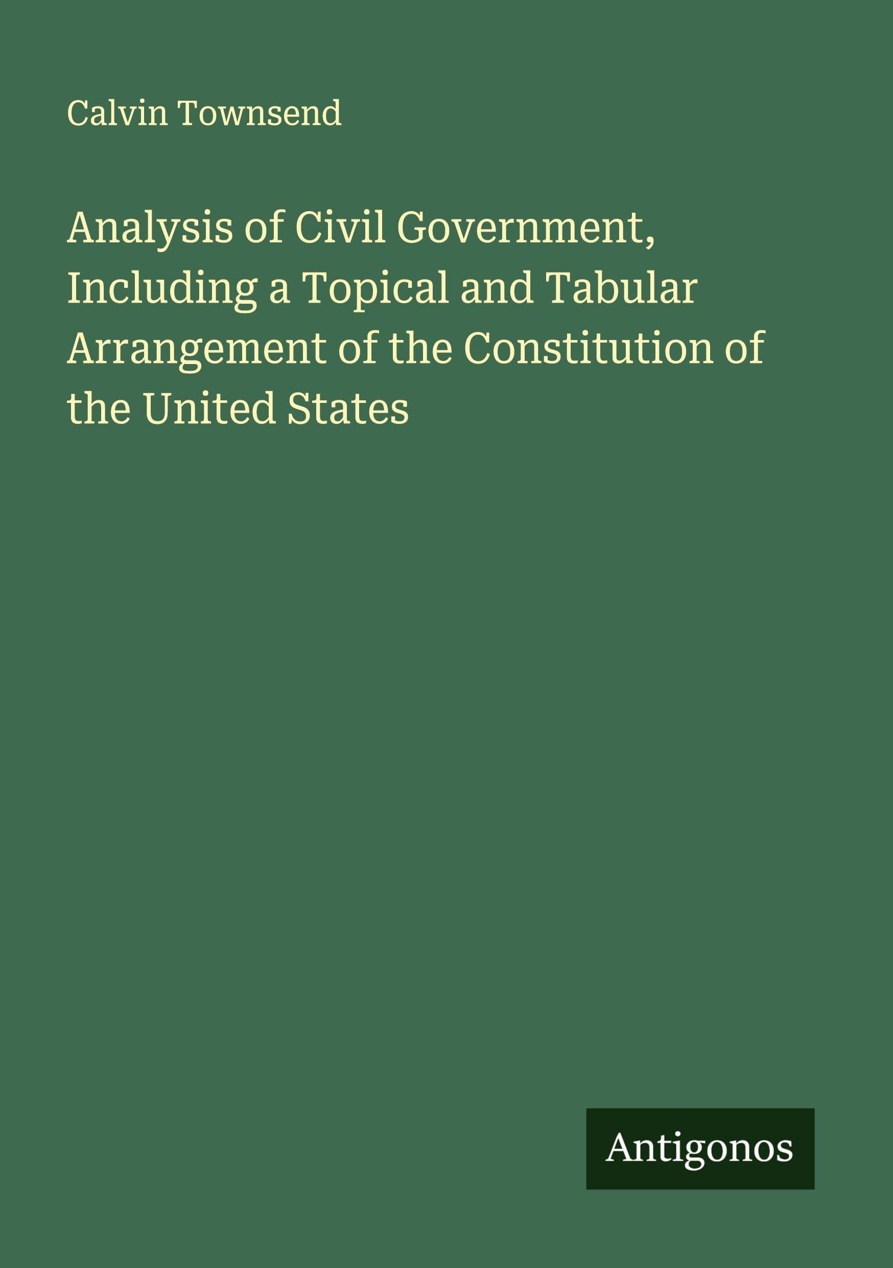 Analysis of Civil Government, Including a Topical and Tabular Arrangement of the Constitution of the United States Classics