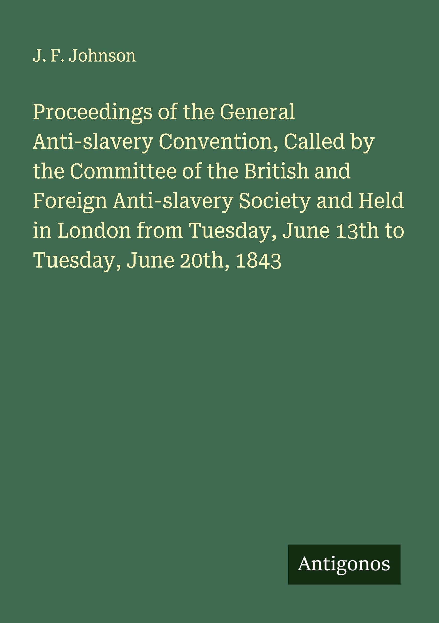 Proceedings of the General Anti-slavery Convention, Called by the Committee of the British and Foreign Anti-slavery Society and Held in London from Tuesday, June 13th to Tuesday, June 20th, 1843 Classics
