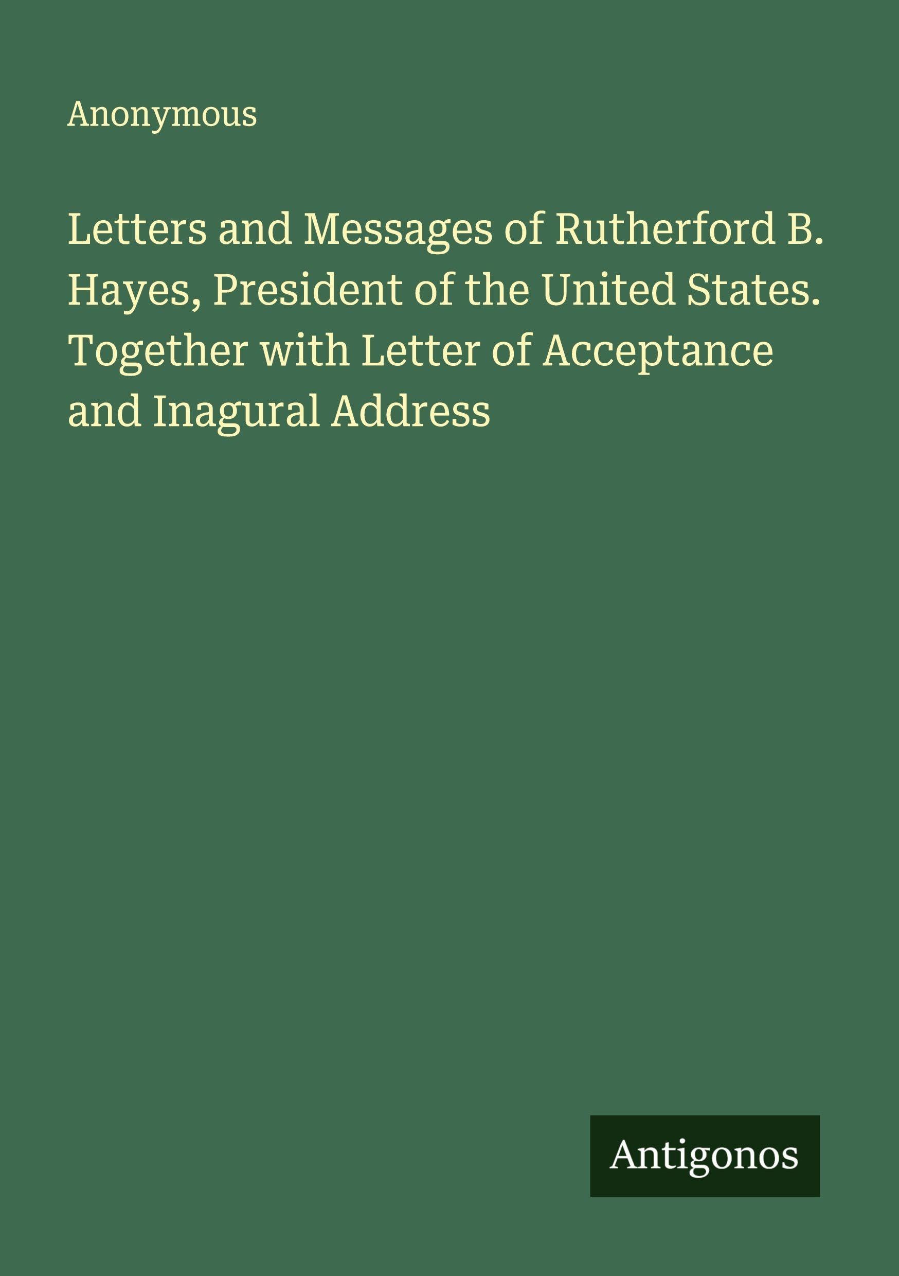 Letters and Messages of Rutherford B. Hayes, President of the United States. Together with Letter of Acceptance and Inagural Address Classics