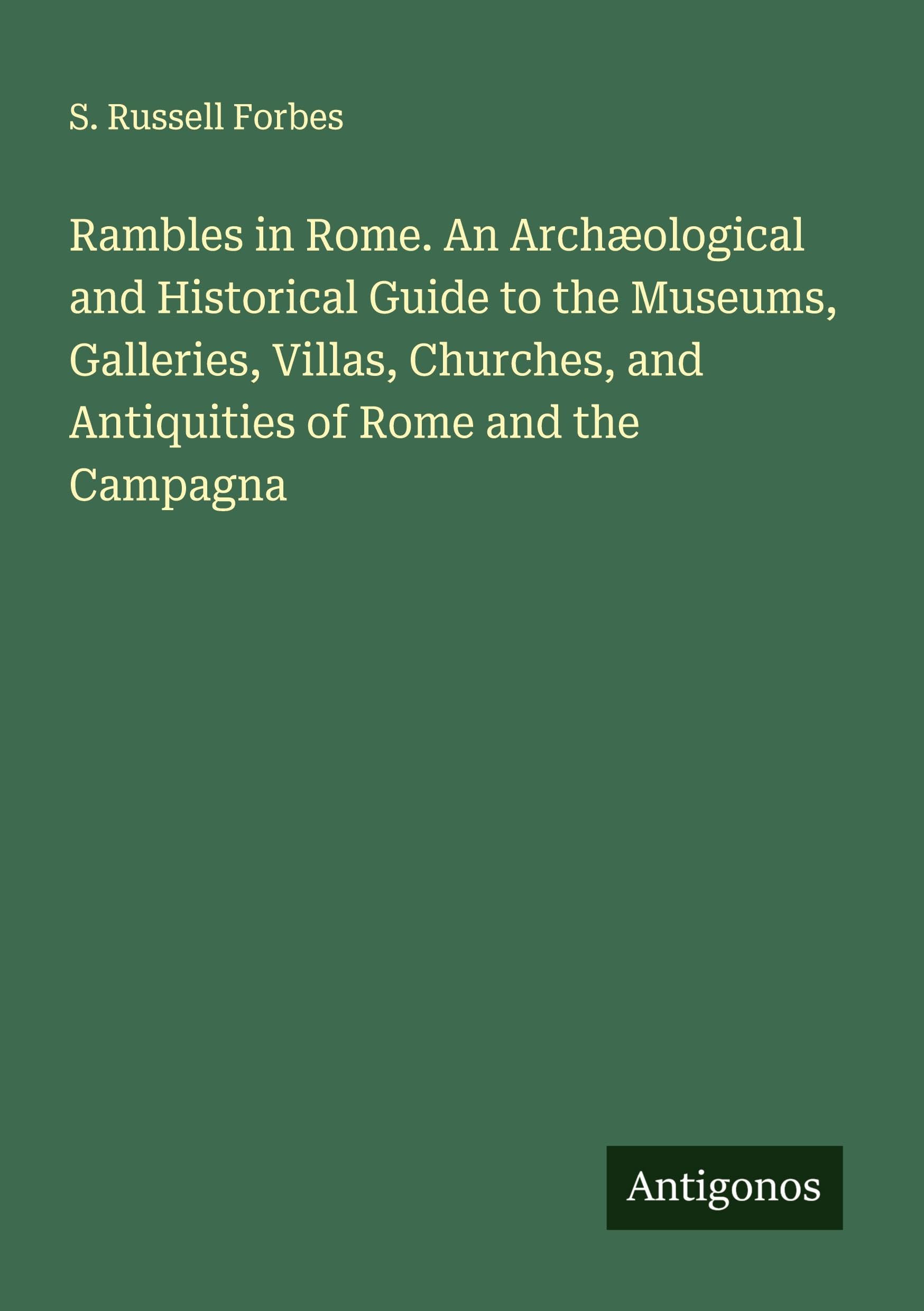 Rambles in Rome. An Archæological and Historical Guide to the Museums, Galleries, Villas, Churches, and Antiquities of Rome and the Campagna Classics