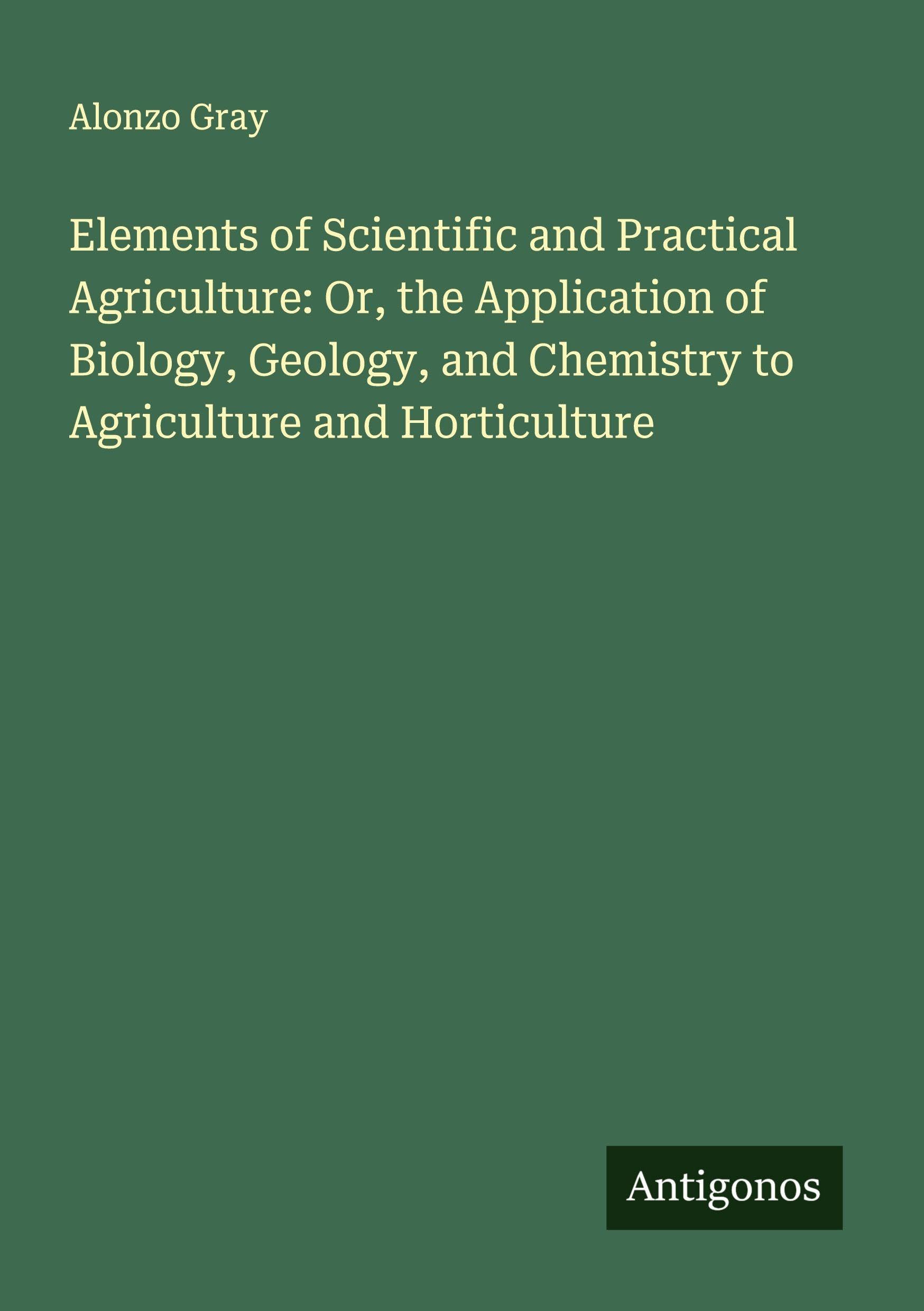 Elements of Scientific and Practical Agriculture: Or, the Application of Biology, Geology, and Chemistry to Agriculture and Horticulture Classics
