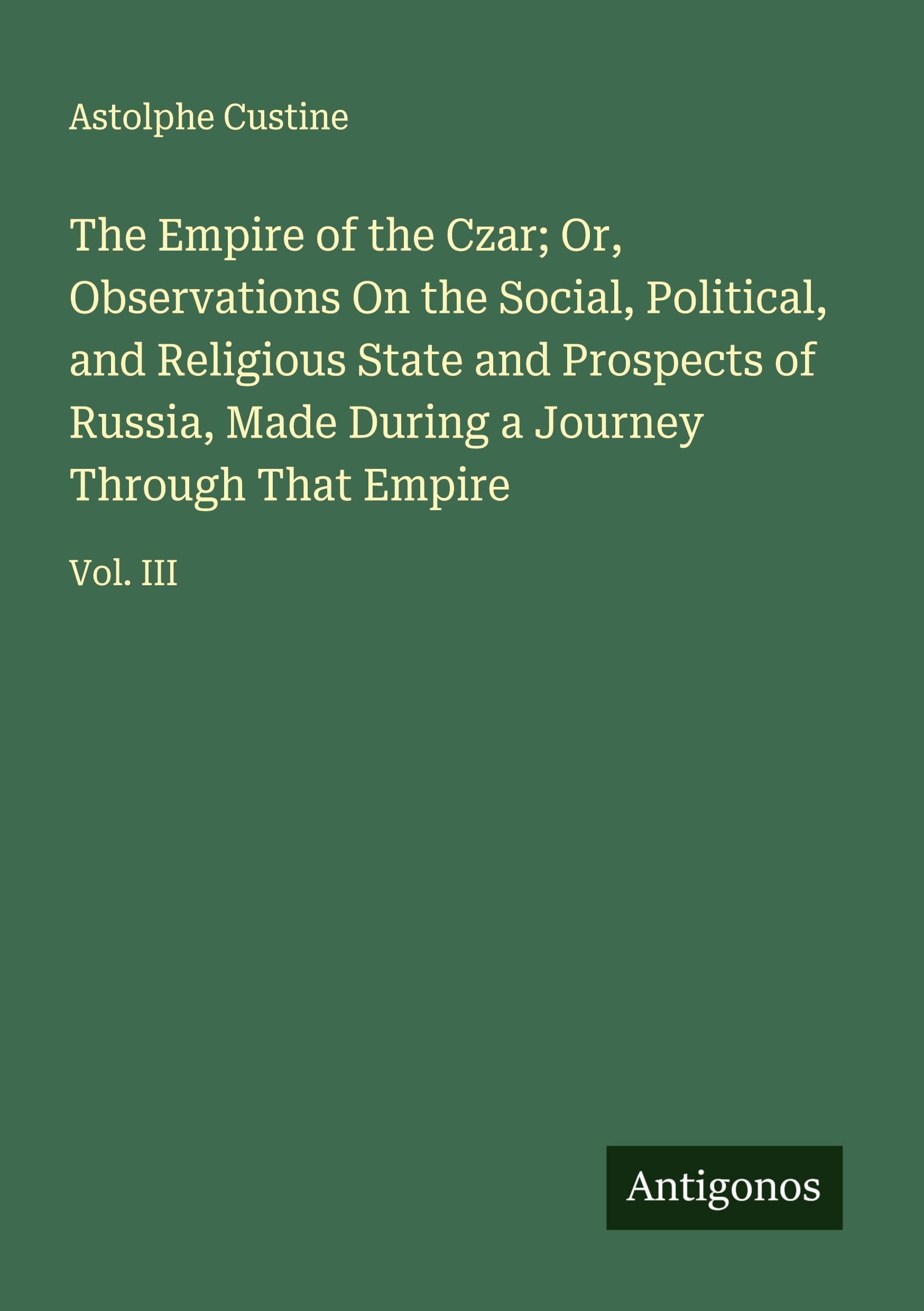 The Empire of the Czar; Or, Observations On the Social, Political, and Religious State and Prospects of Russia, Made During a Journey Through That Empire Classics