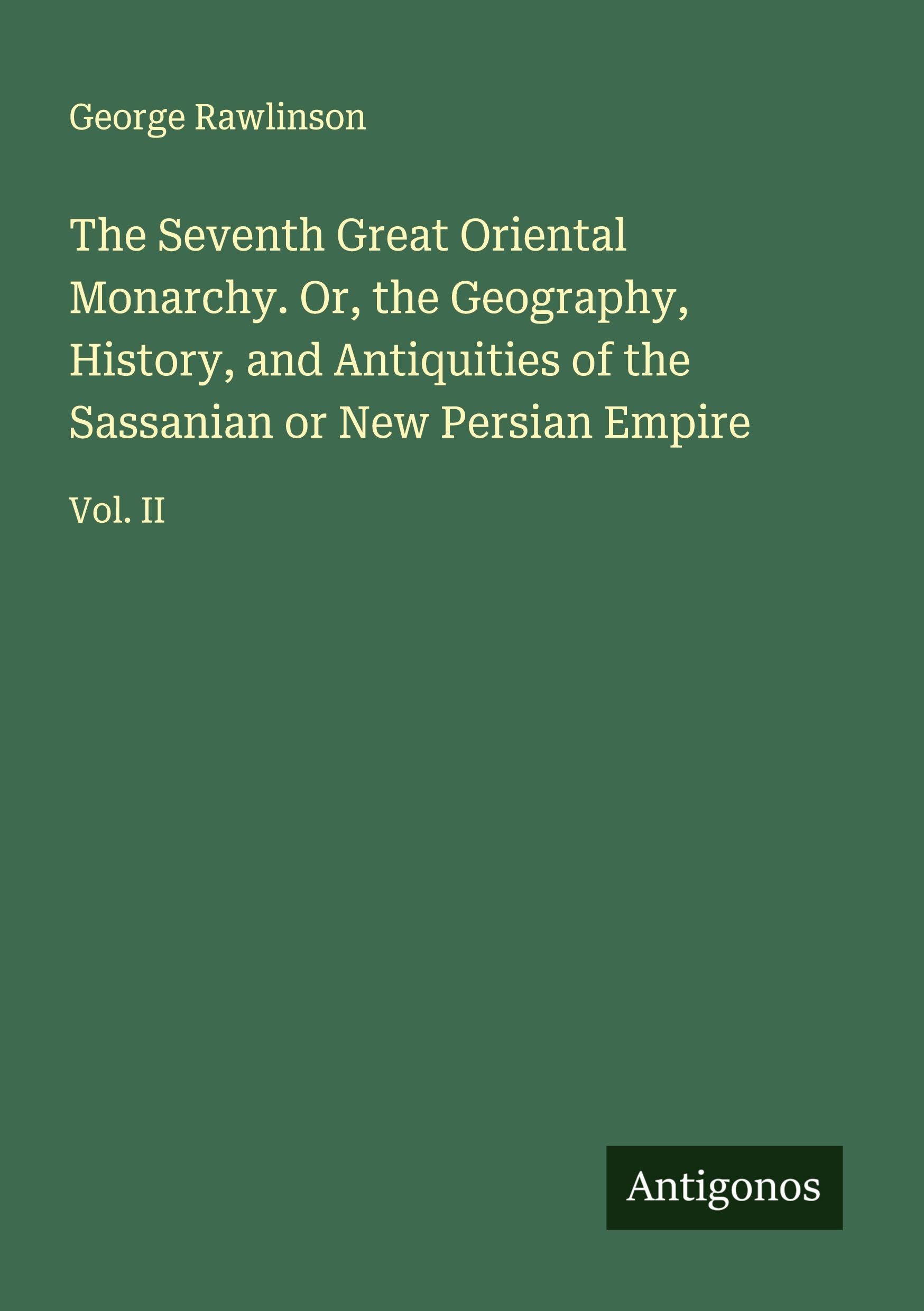 The Seventh Great Oriental Monarchy. Or, the Geography, History, and Antiquities of the Sassanian or New Persian Empire Classics