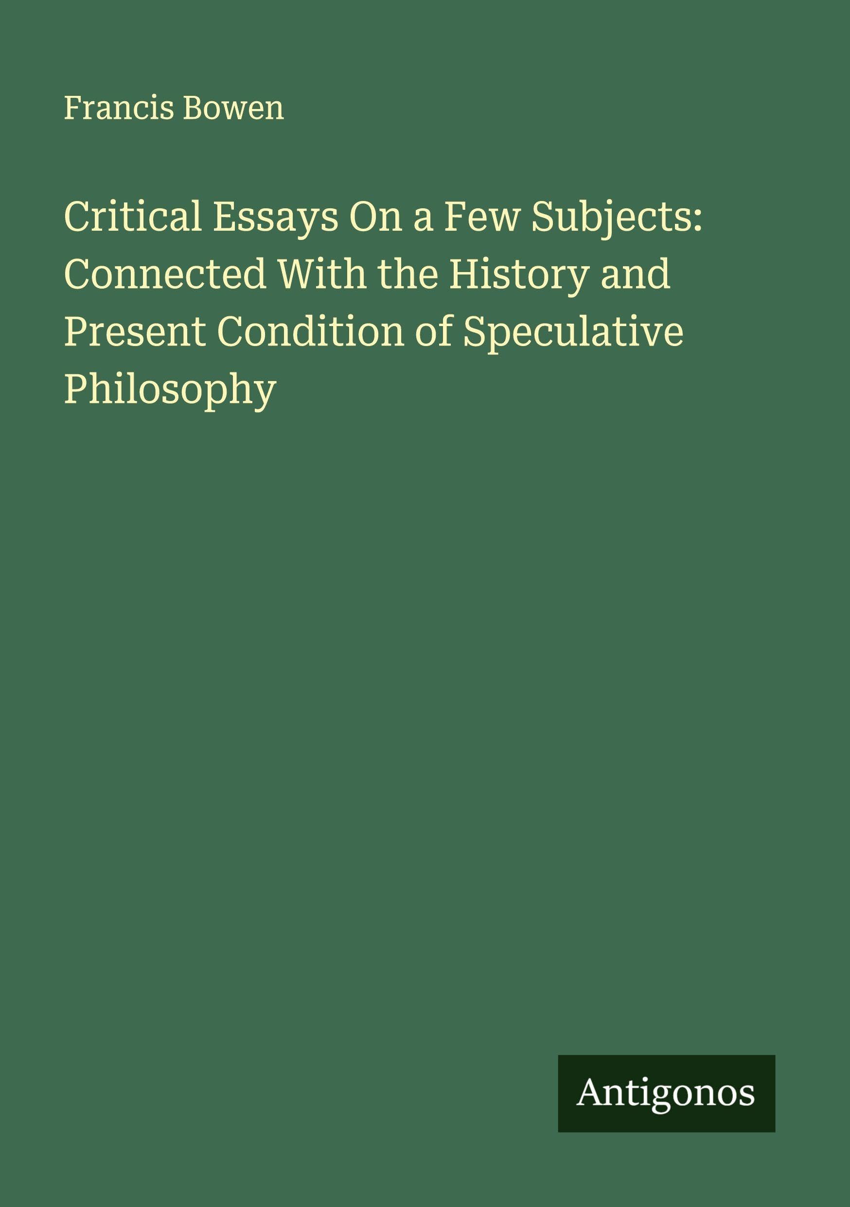 Critical Essays On a Few Subjects: Connected With the History and Present Condition of Speculative Philosophy Classics