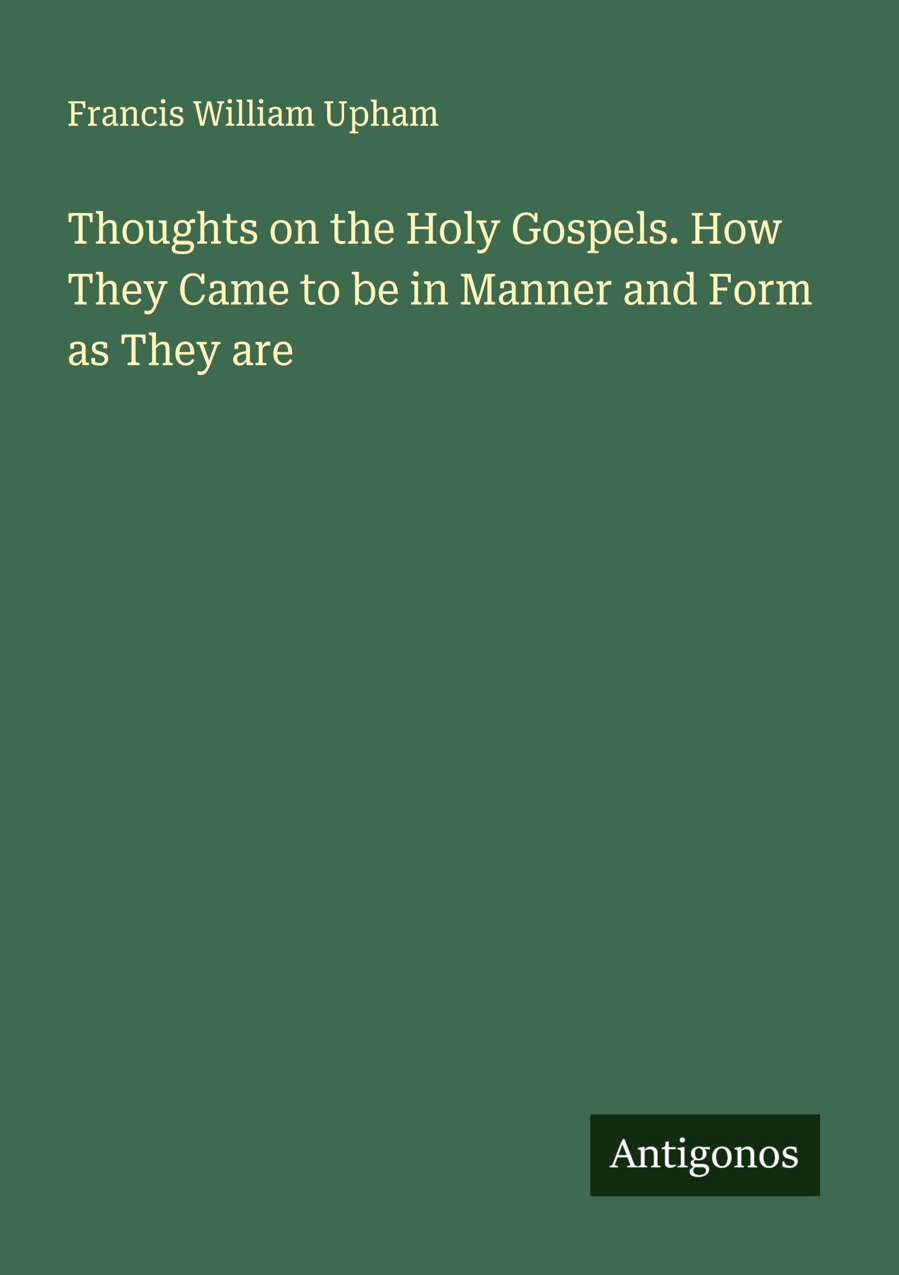 Thoughts on the Holy Gospels. How They Came to be in Manner and Form as They are Classics