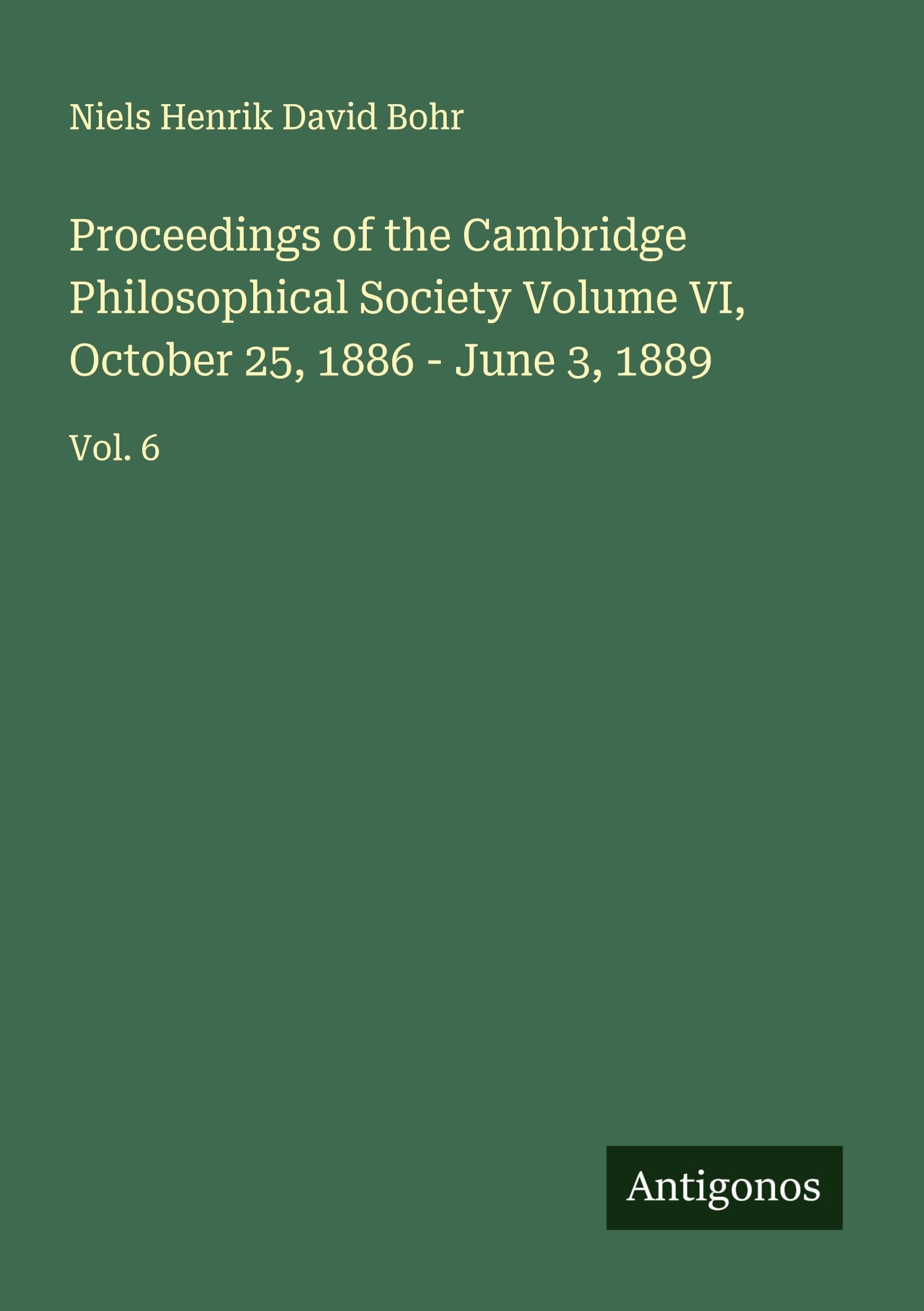 Proceedings of the Cambridge Philosophical Society Volume VI, October 25, 1886 - June 3, 1889 Classics