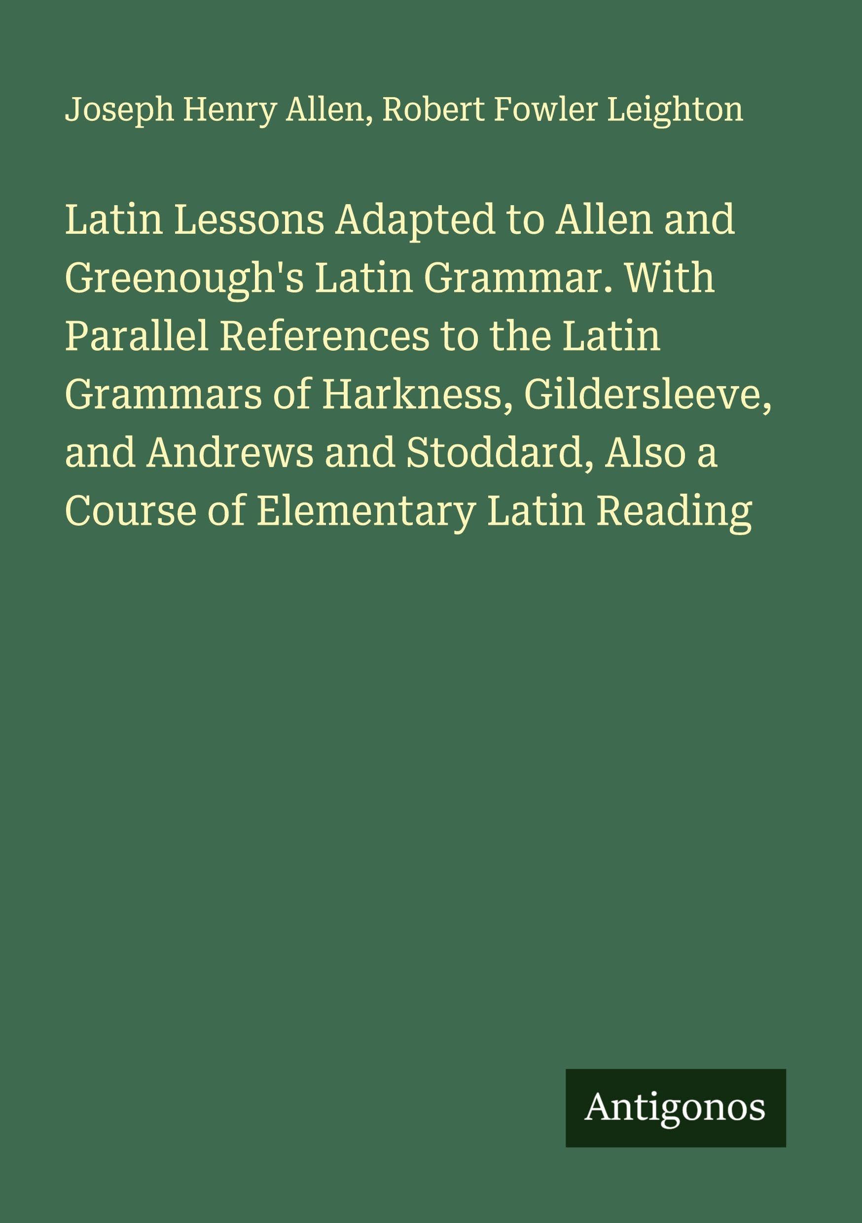 Latin Lessons Adapted to Allen and Greenough's Latin Grammar. With Parallel References to the Latin Grammars of Harkness, Gildersleeve, and Andrews and Stoddard, Also a Course of Elementary Latin Reading Classics