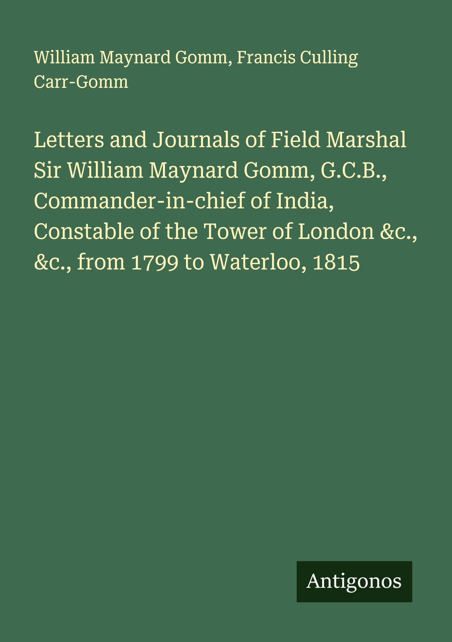Letters and Journals of Field Marshal Sir William Maynard Gomm, G.C.B., Commander-in-chief of India, Constable of the Tower of London &c., &c., from 1799 to Waterloo, 1815 Classics