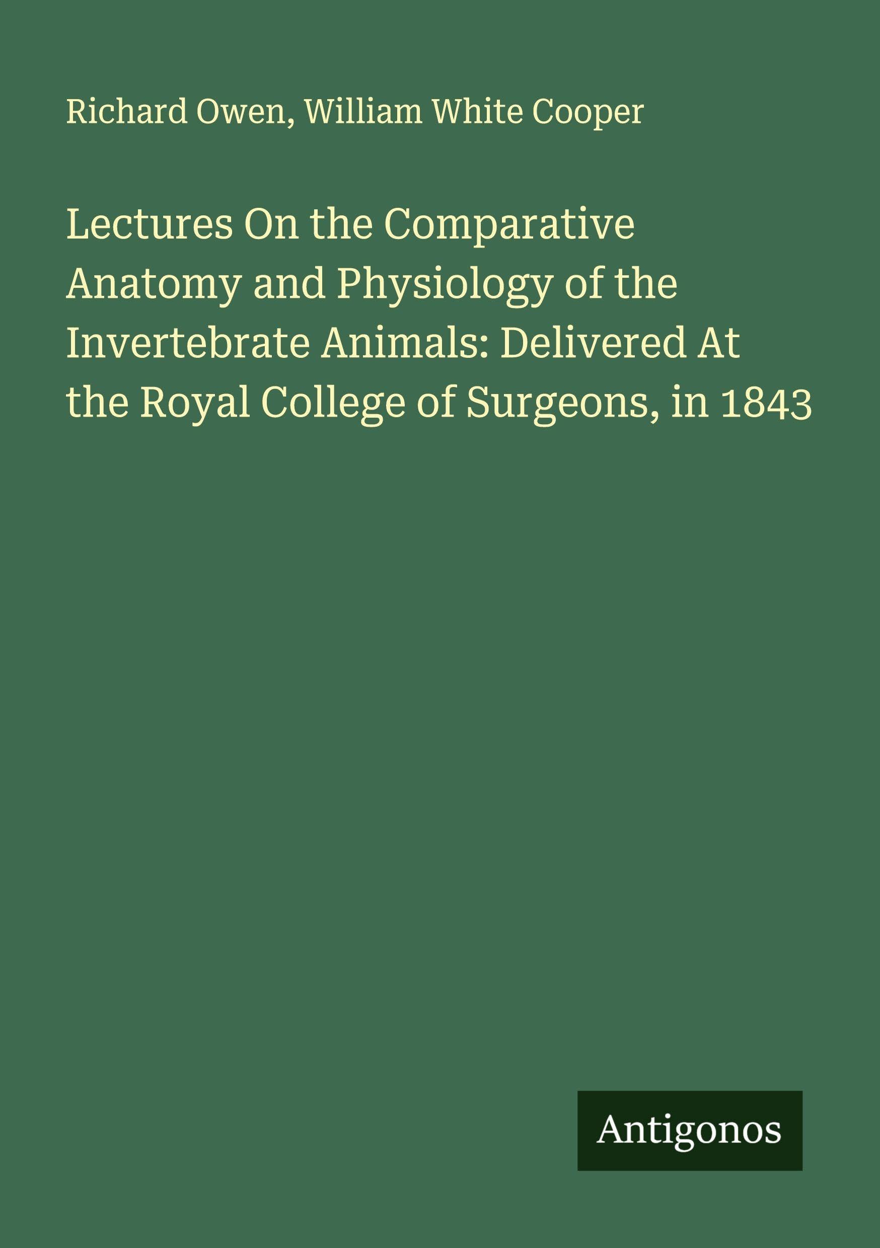 Lectures On the Comparative Anatomy and Physiology of the Invertebrate Animals: Delivered At the Royal College of Surgeons, in 1843 Classics