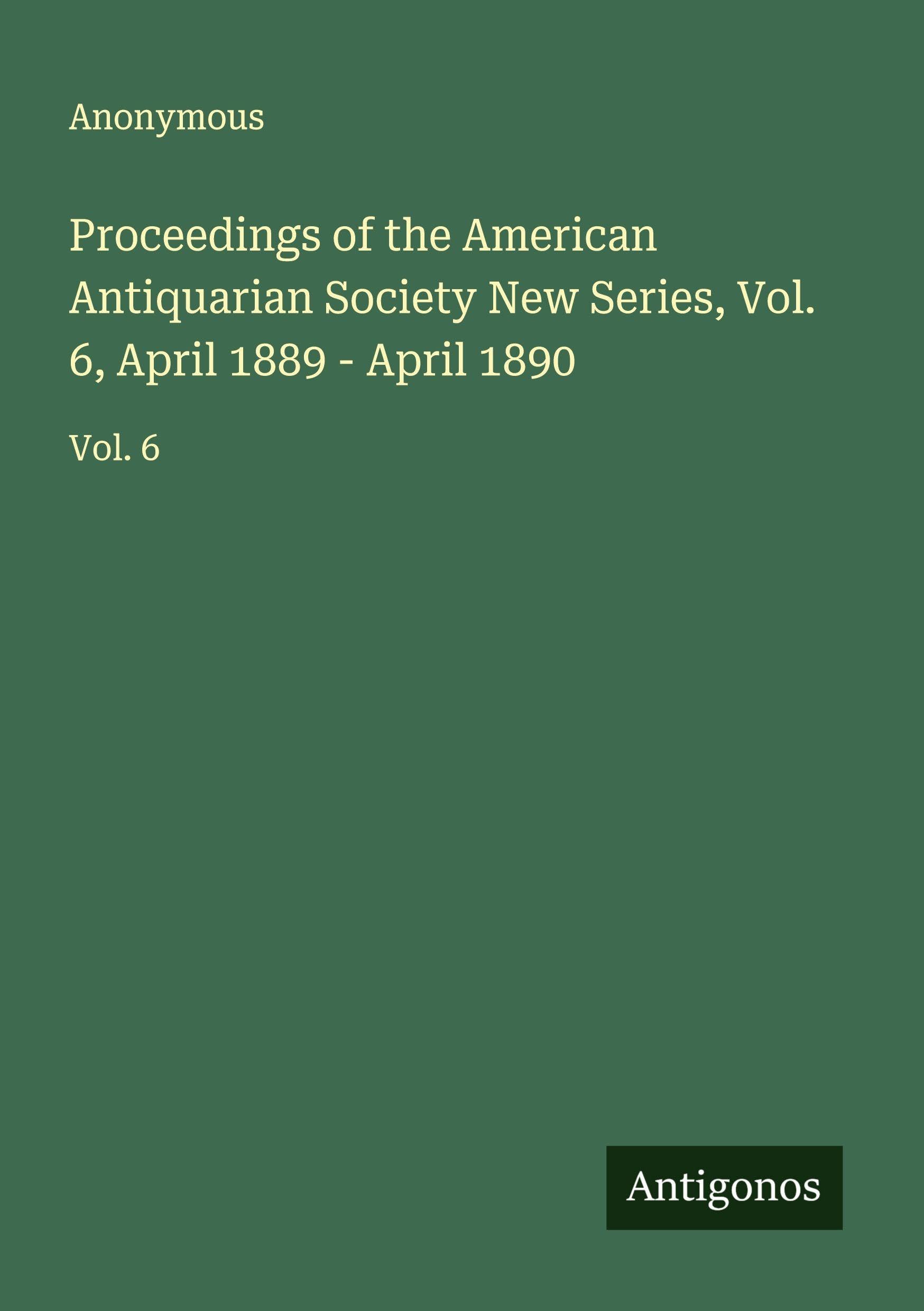 Proceedings of the American Antiquarian Society New Series, Vol. 6, April 1889 - April 1890 Classics