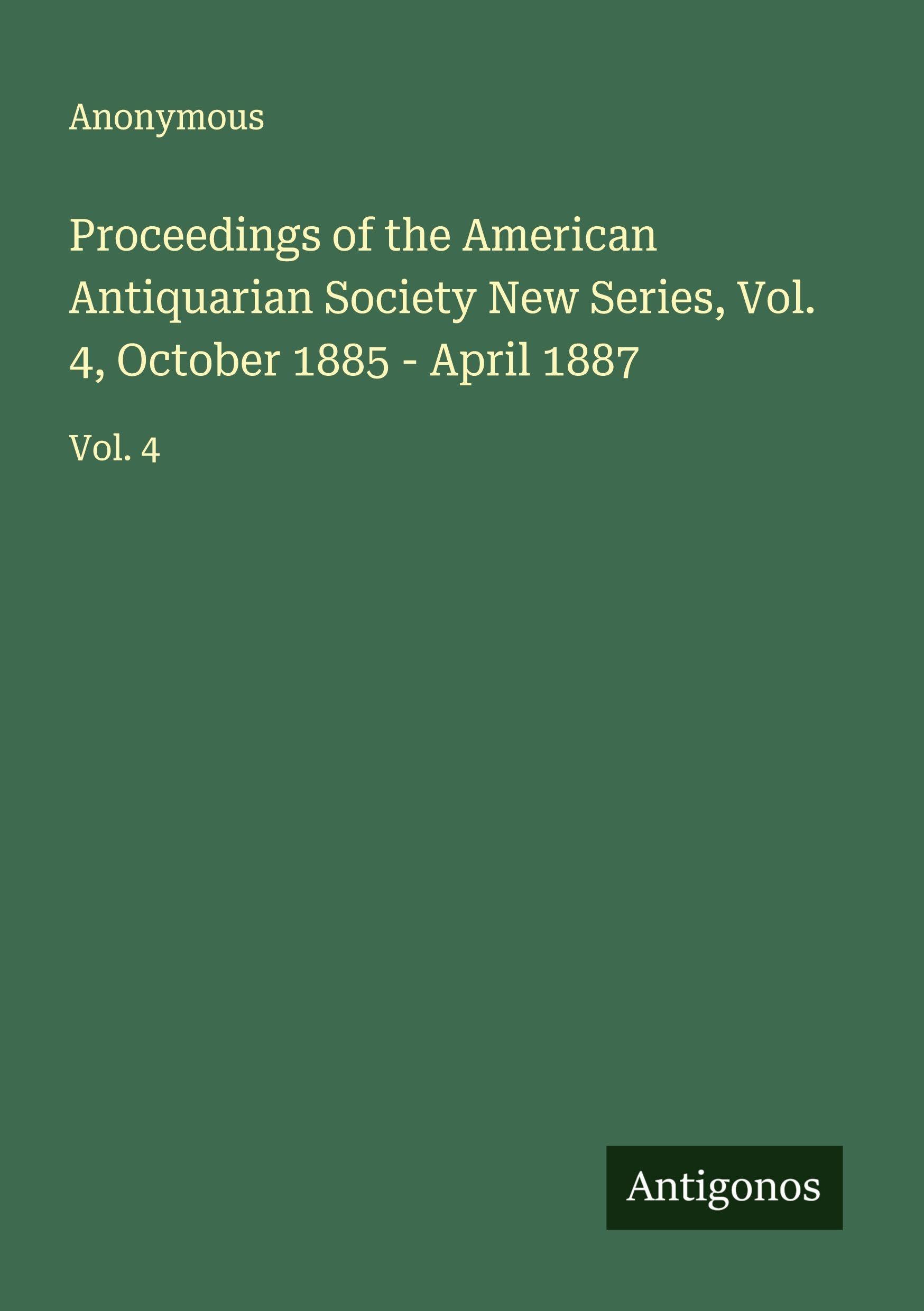 Proceedings of the American Antiquarian Society New Series, Vol. 4, October 1885 - April 1887 Classics