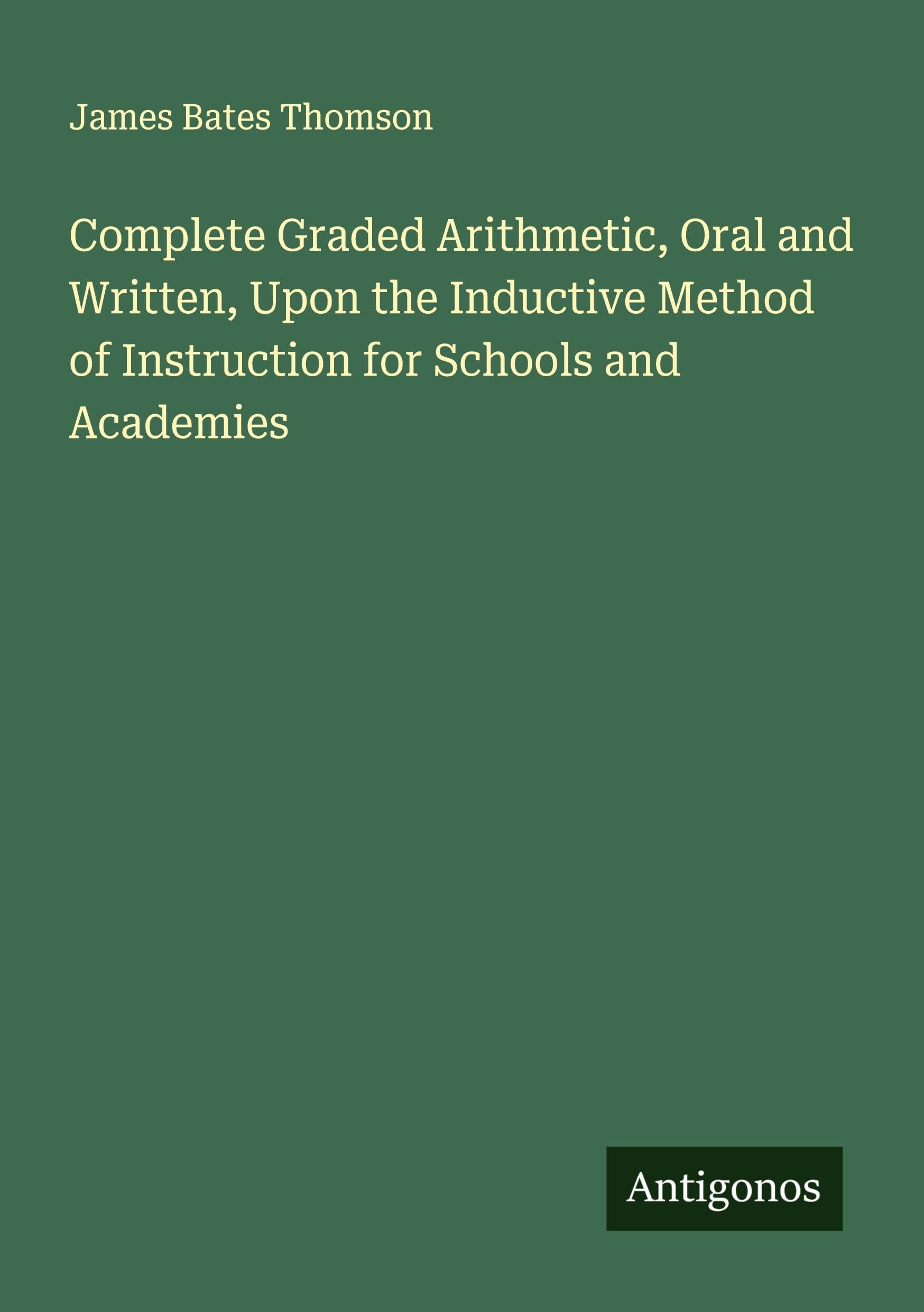 Complete Graded Arithmetic, Oral and Written, Upon the Inductive Method of Instruction for Schools and Academies Classics