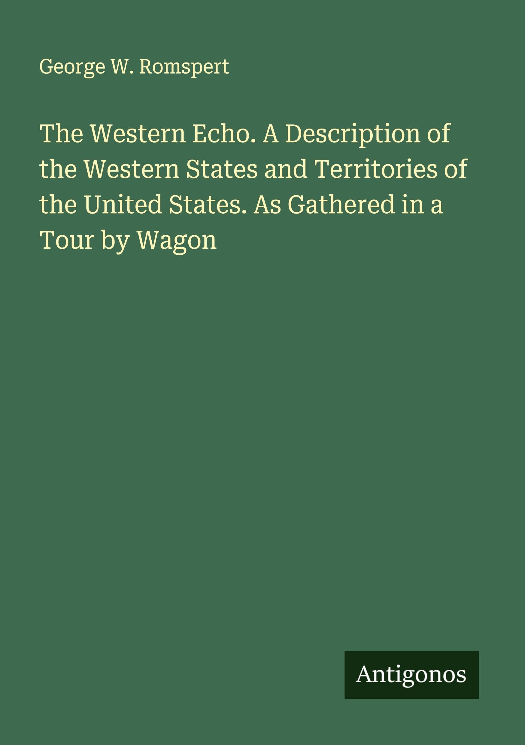 The Western Echo. A Description of the Western States and Territories of the United States. As Gathered in a Tour by Wagon Classics