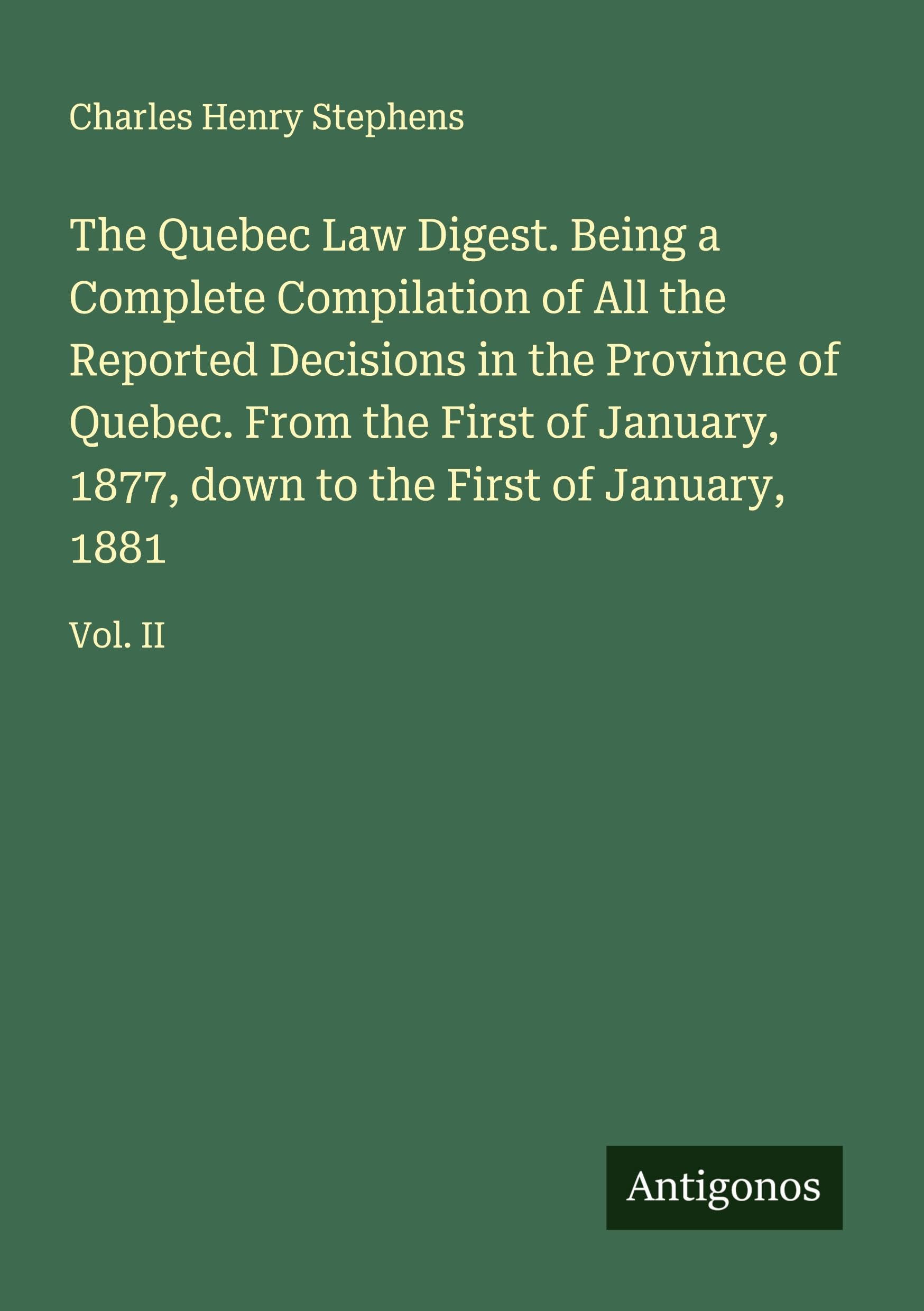 The Quebec Law Digest. Being a Complete Compilation of All the Reported Decisions in the Province of Quebec. From the First of January, 1877, down to the First of January, 1881 Classics