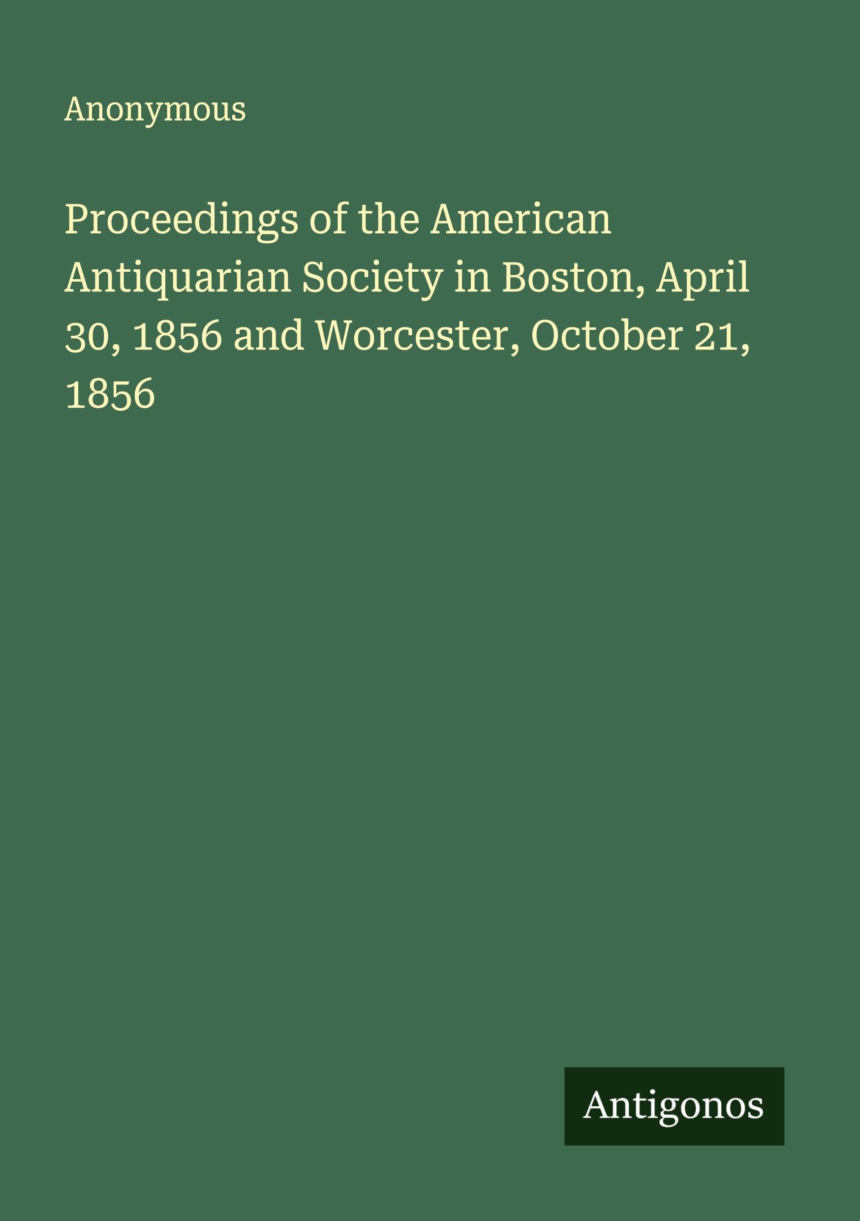 Proceedings of the American Antiquarian Society in Boston, April 30, 1856 and Worcester, October 21, 1856 Classics