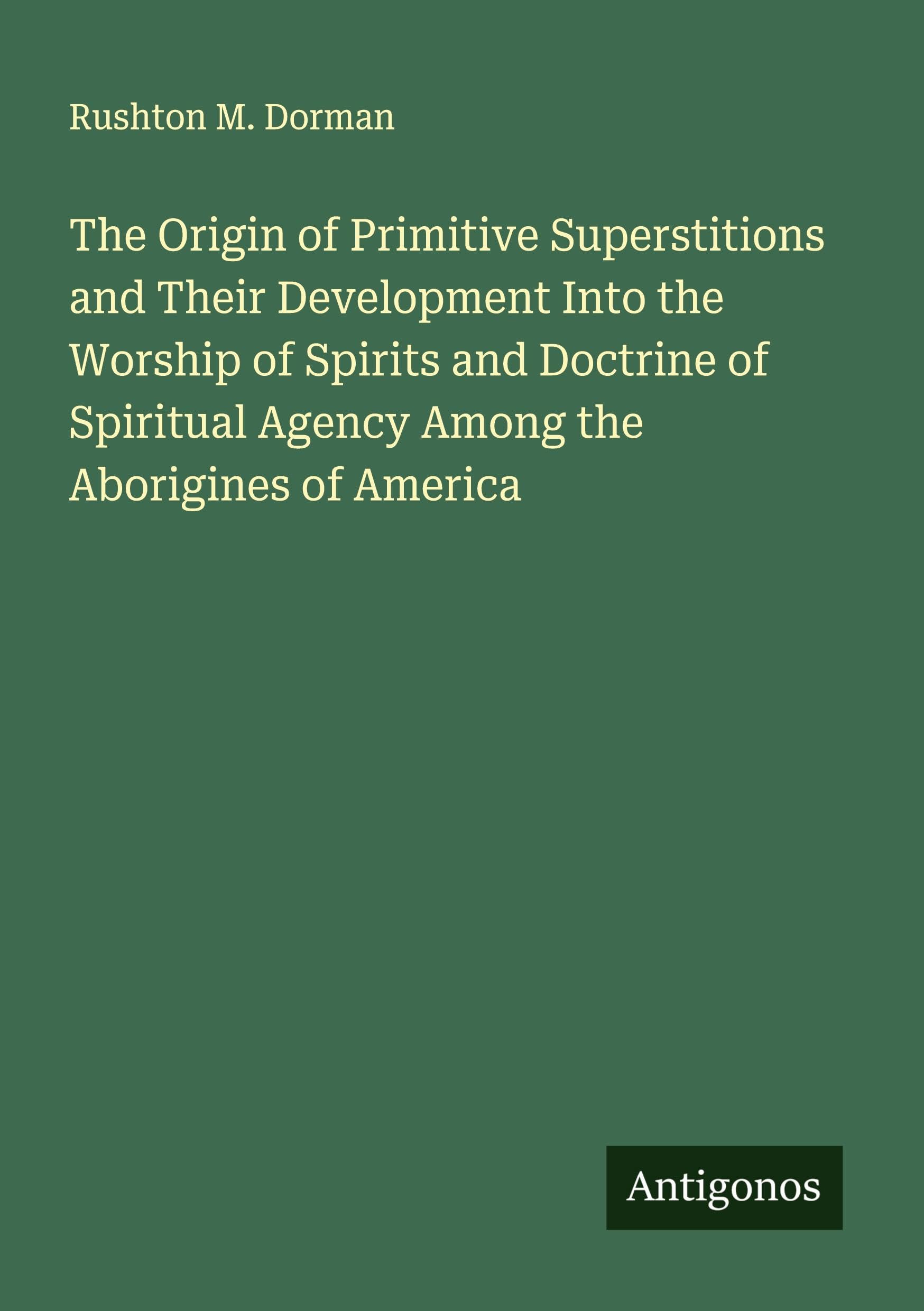 The Origin of Primitive Superstitions and Their Development Into the Worship of Spirits and Doctrine of Spiritual Agency Among the Aborigines of America Classics