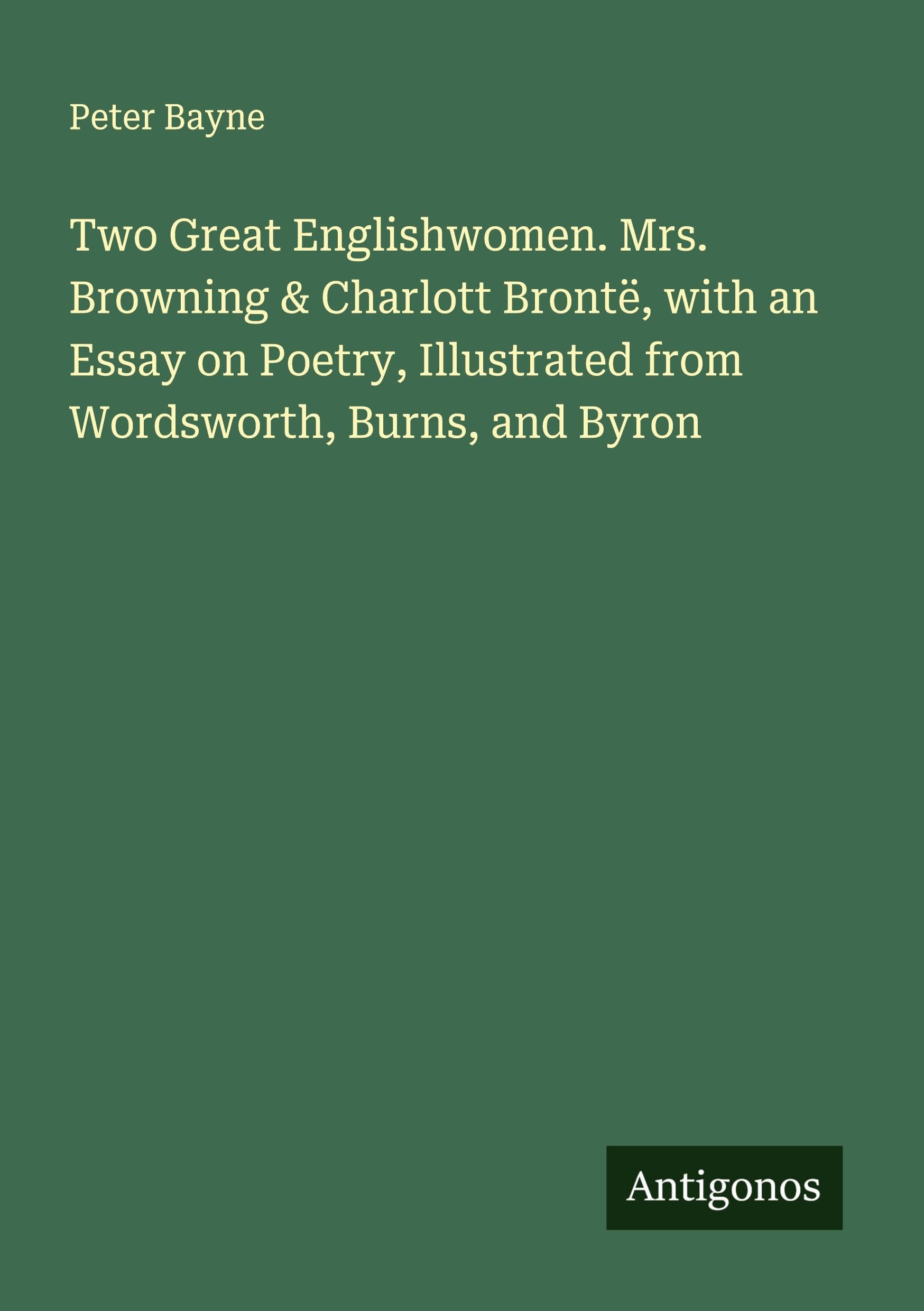Two Great Englishwomen. Mrs. Browning & Charlott Brontë, with an Essay on Poetry, Illustrated from Wordsworth, Burns, and Byron Classics