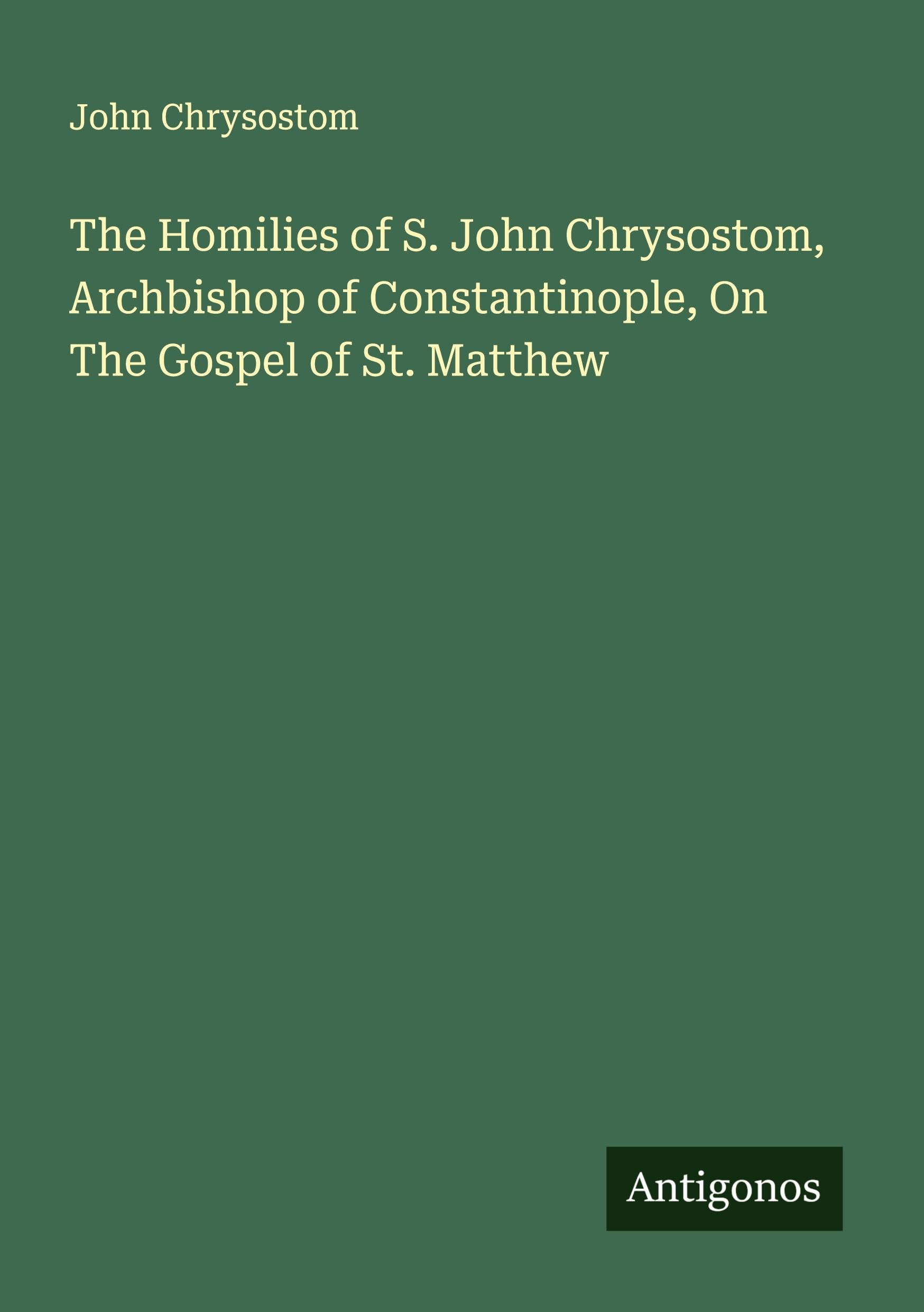 The Homilies of S. John Chrysostom, Archbishop of Constantinople, On The Gospel of St. Matthew Classics