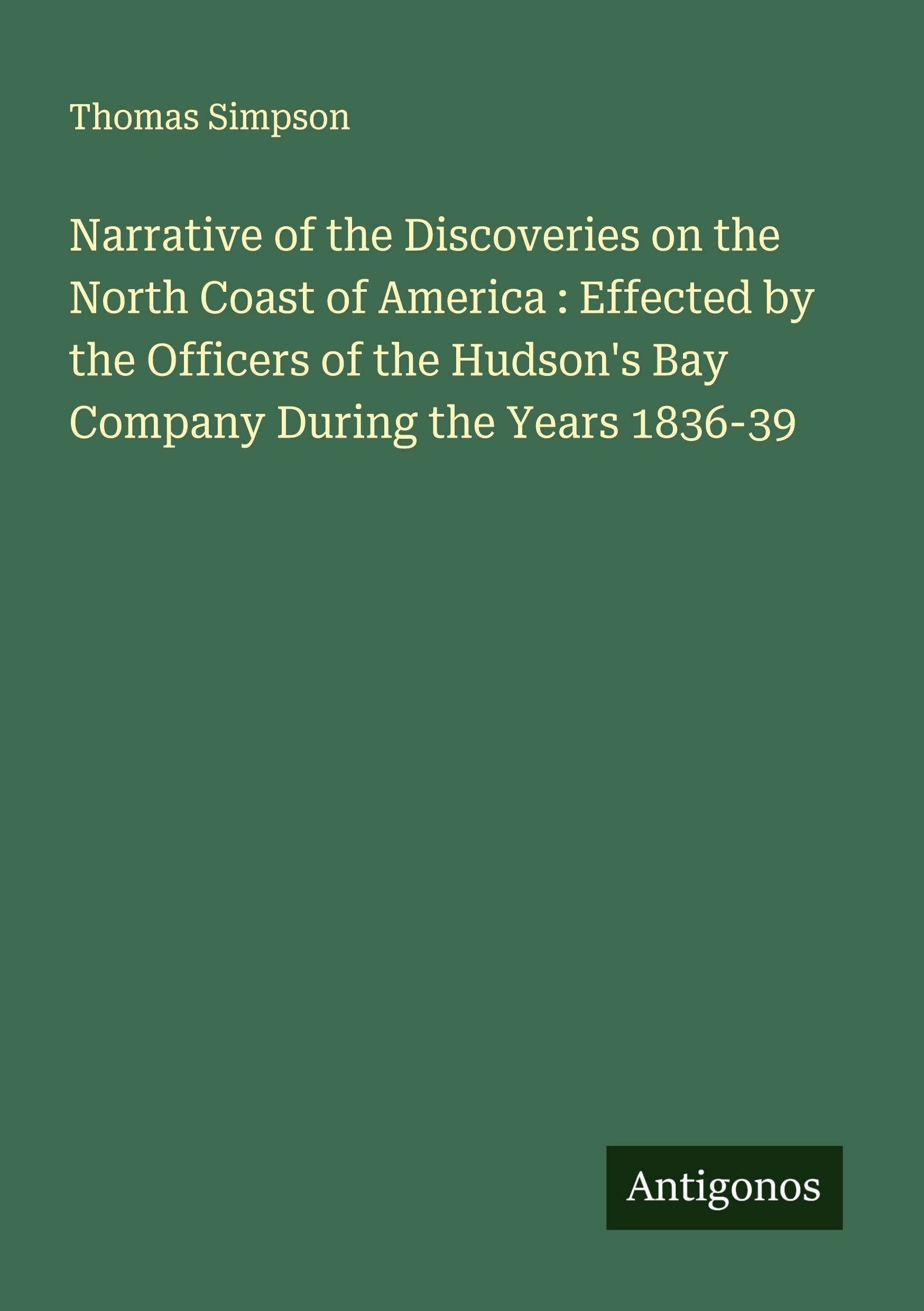 Narrative of the Discoveries on the North Coast of America : Effected by the Officers of the Hudson's Bay Company During the Years 1836-39 Classics