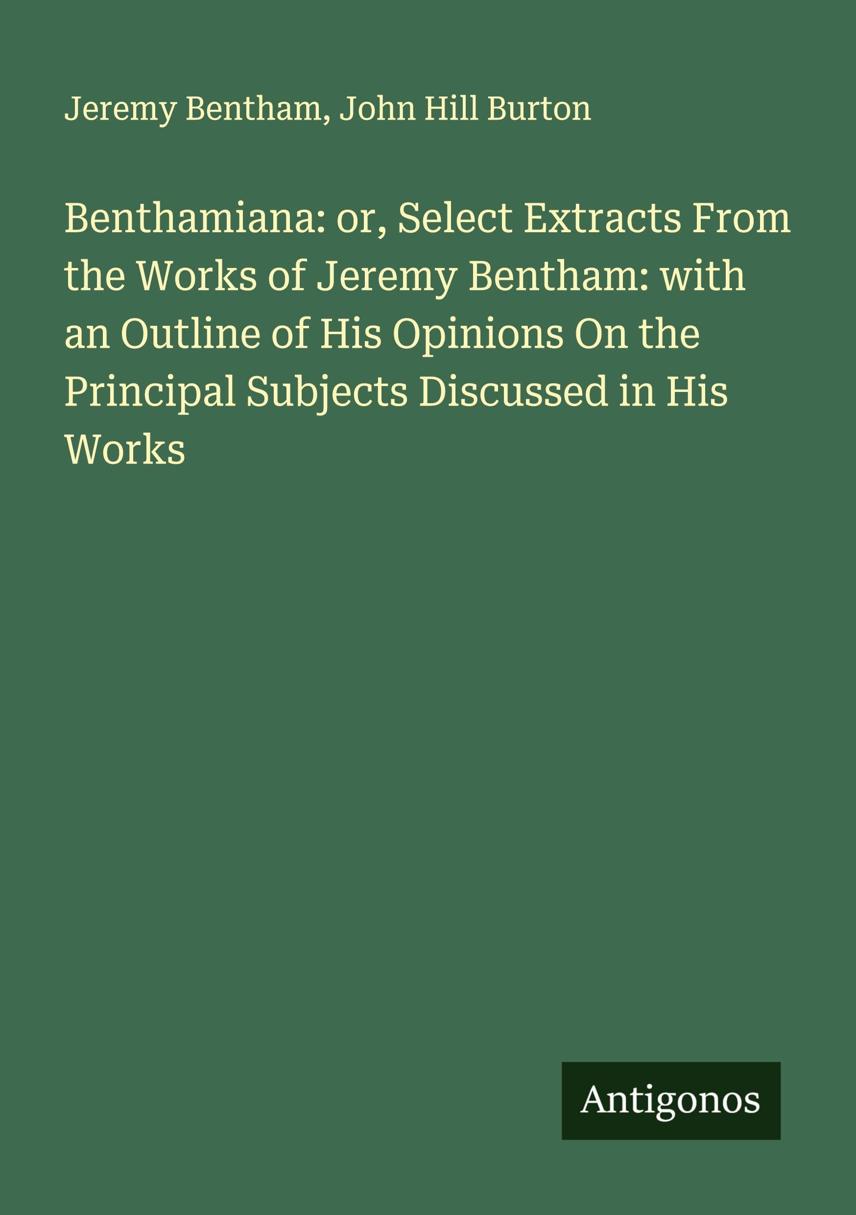 Benthamiana: or, Select Extracts From the Works of Jeremy Bentham: with an Outline of His Opinions On the Principal Subjects Discussed in His Works Classics