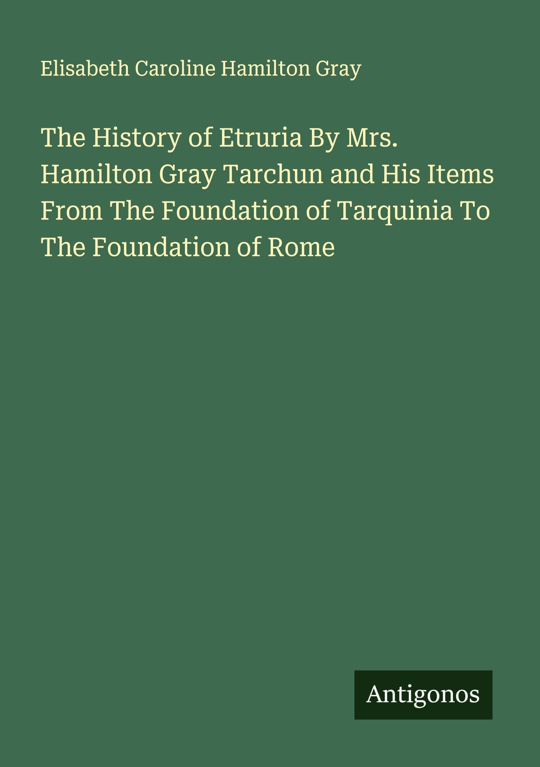 The History of Etruria By Mrs. Hamilton Gray Tarchun and His Items From The Foundation of Tarquinia To The Foundation of Rome Classics